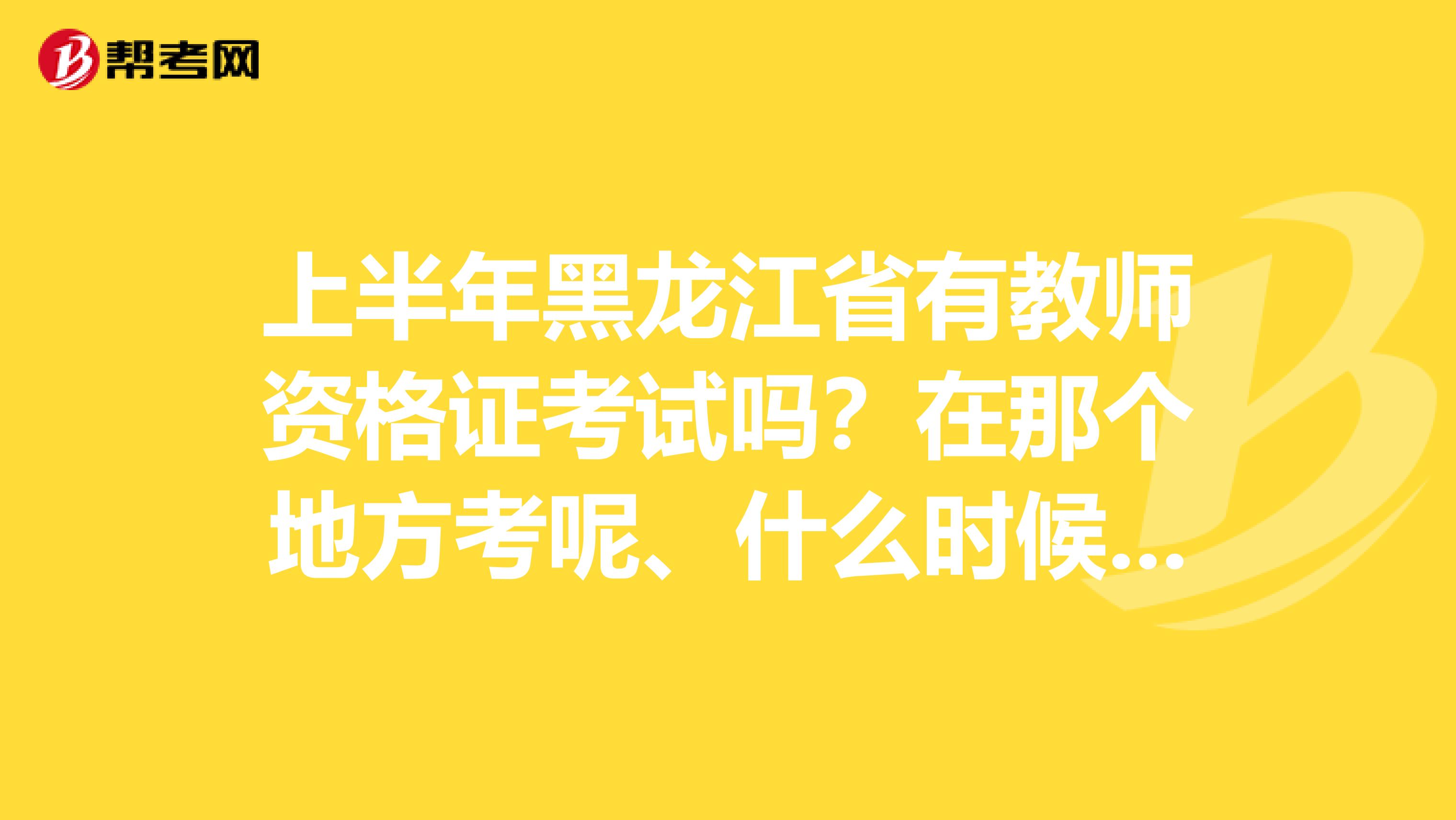 上半年黑龙江省有教师资格证考试吗?在那个地方考呢、什么时候考试啊、难不难考啊、有没有推荐的培训机构