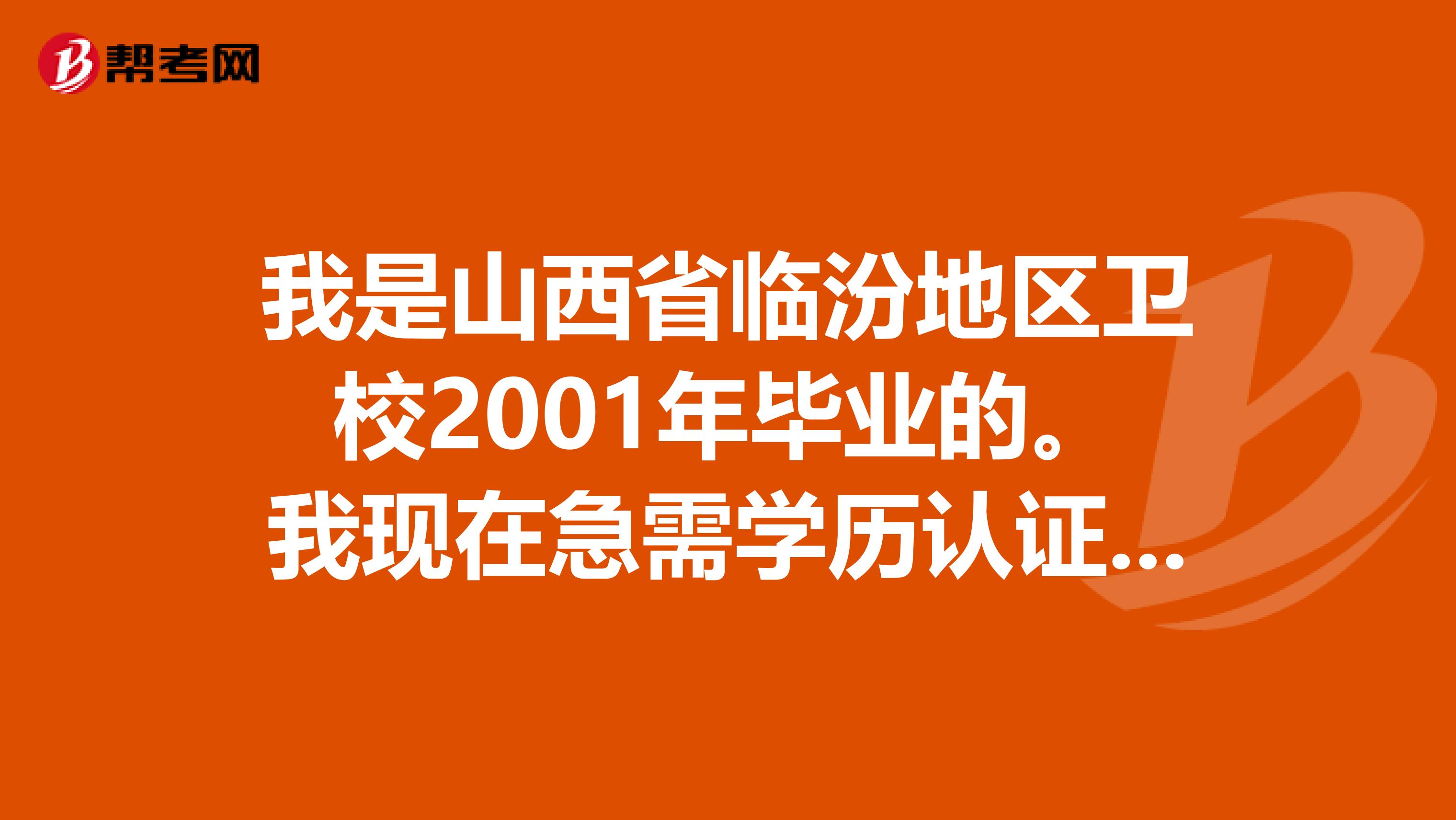 我是山西省临汾地区卫校2001年毕业的。我现在急需学历认证。为的是执业医师证报名。在学信网上查不到？