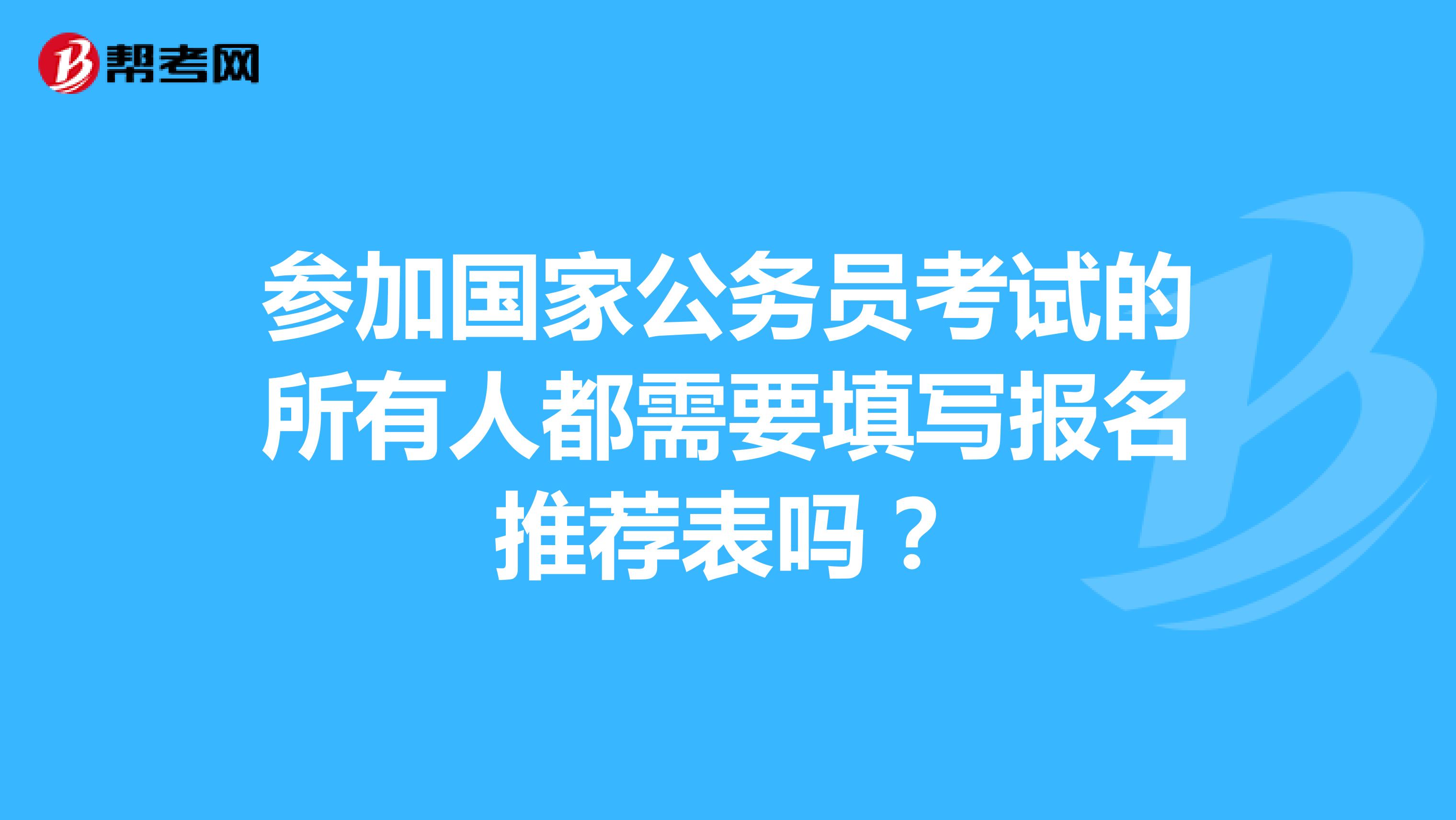 參加國家公務(wù)員考試的所有人都需要填寫報(bào)名推薦表嗎？