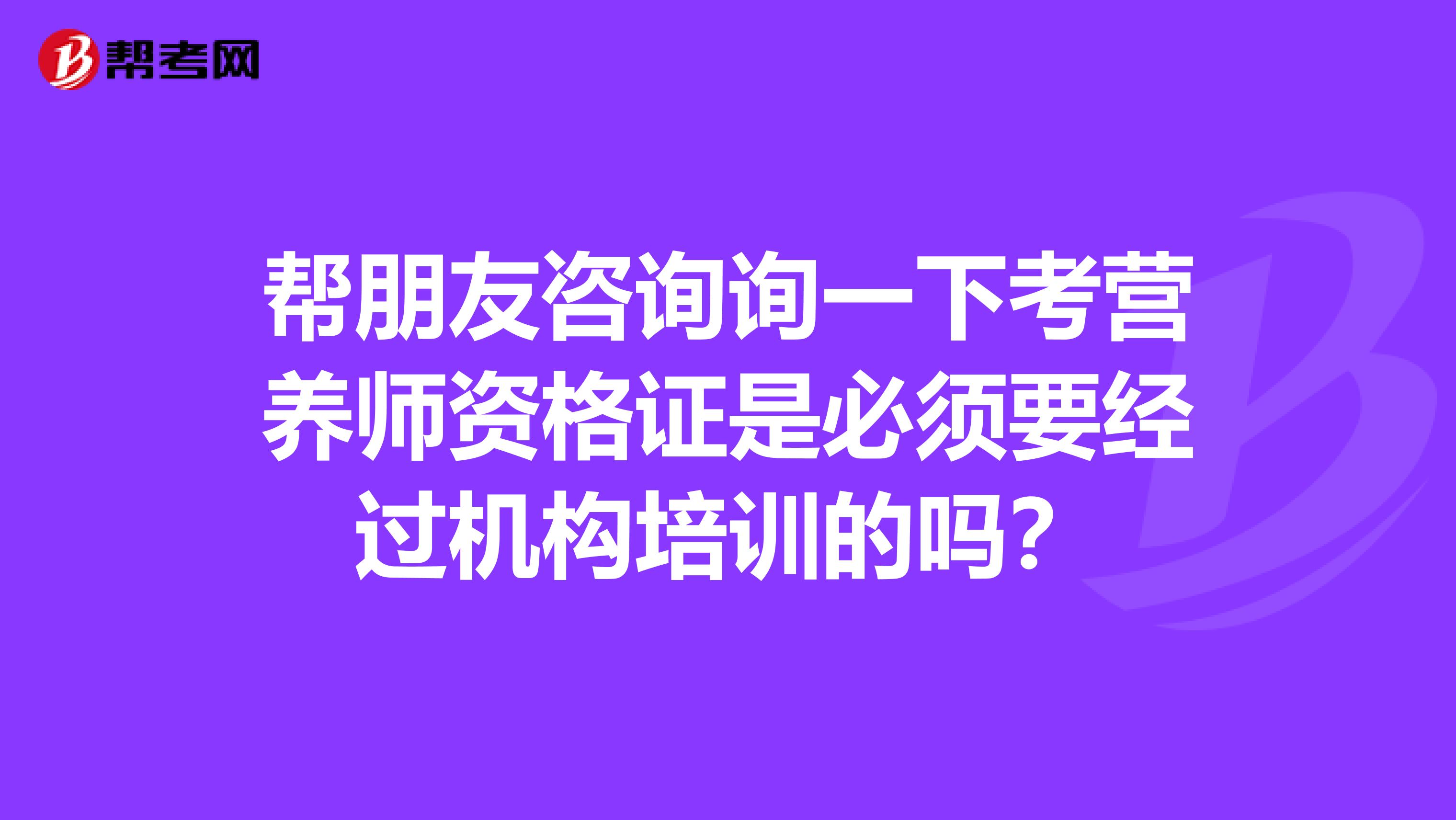 帮朋友咨询询一下考营养师资格证是必须要经过机构培训的吗？