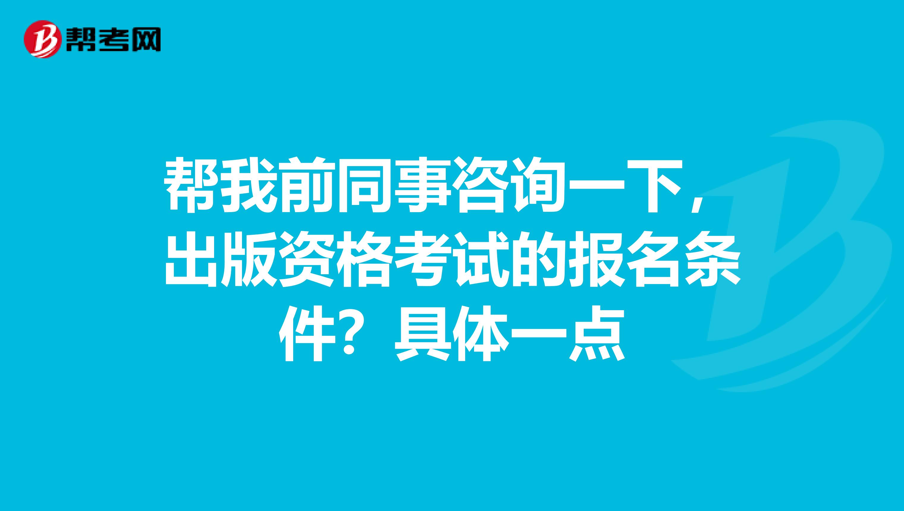 帮我前同事咨询一下,出版资格考试的报名条件?具体一点