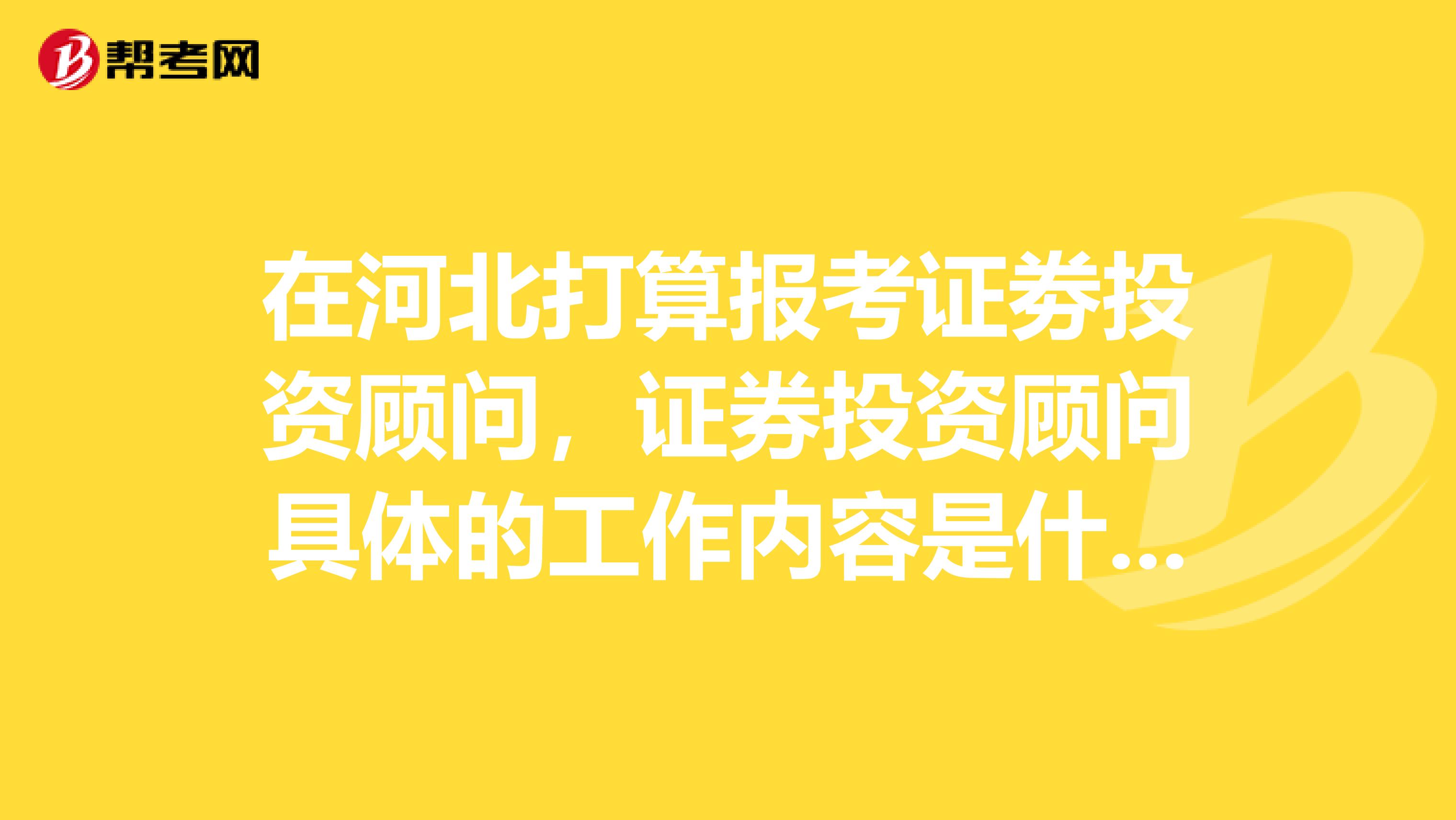 在河北打算报考证劵投资顾问，证券投资顾问具体的工作内容是什么？谁来告告诉一下~
