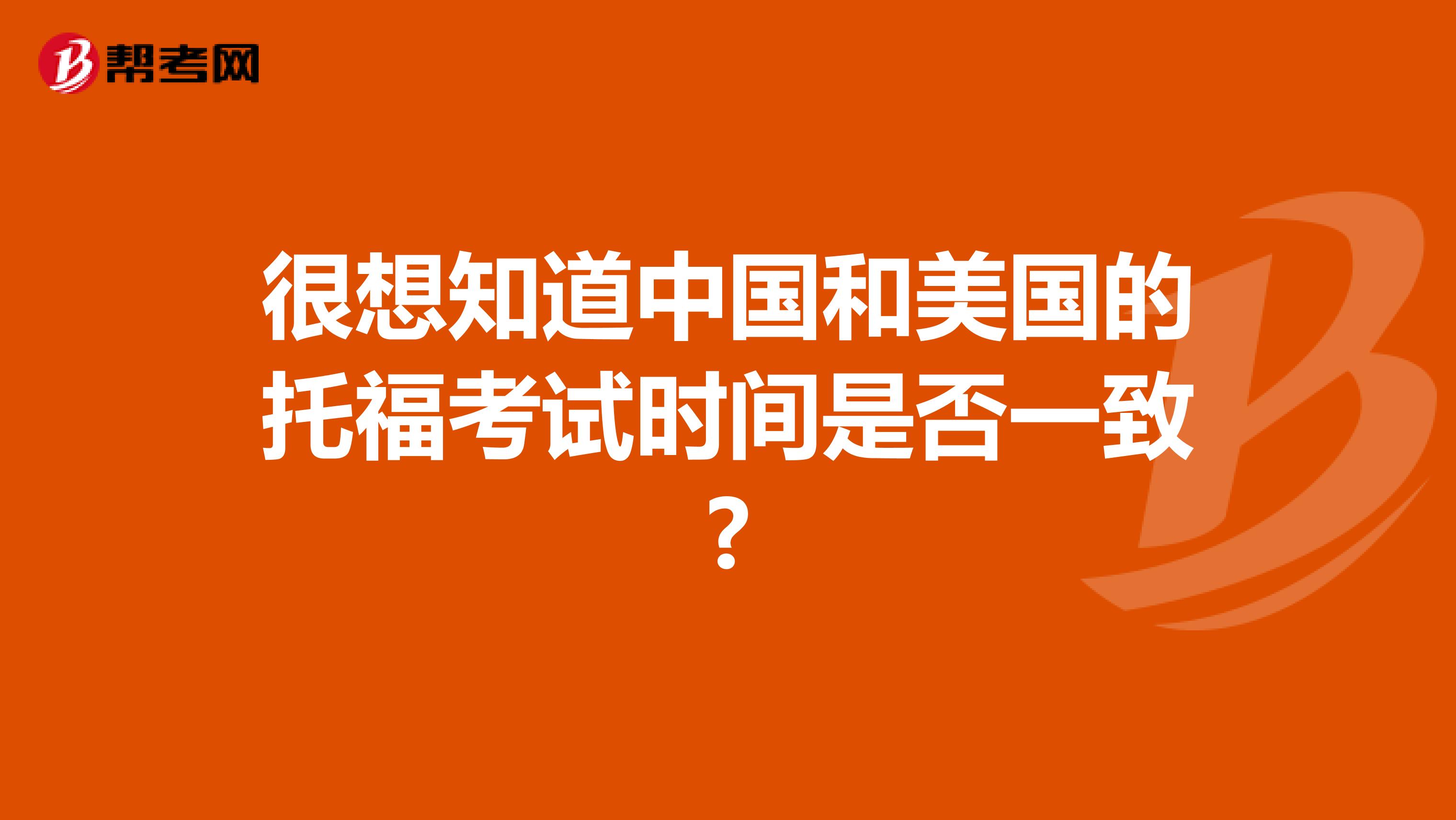 很想知道中国和美国的托福考试时间是否一致?