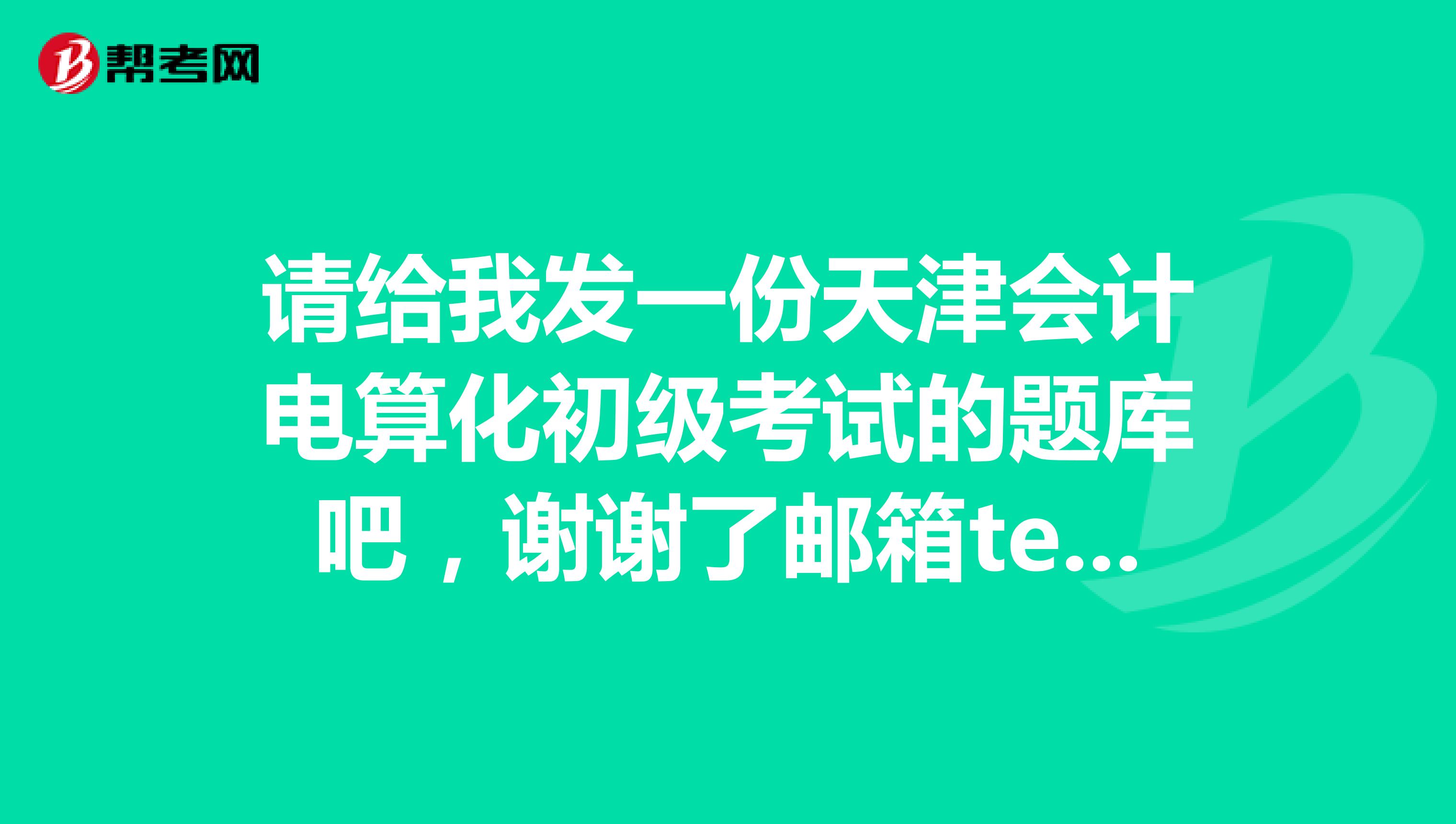 請(qǐng)給我發(fā)一份天津會(huì)計(jì)電算化初級(jí)考試的題庫(kù)吧，謝謝了郵箱teyu111163.com
