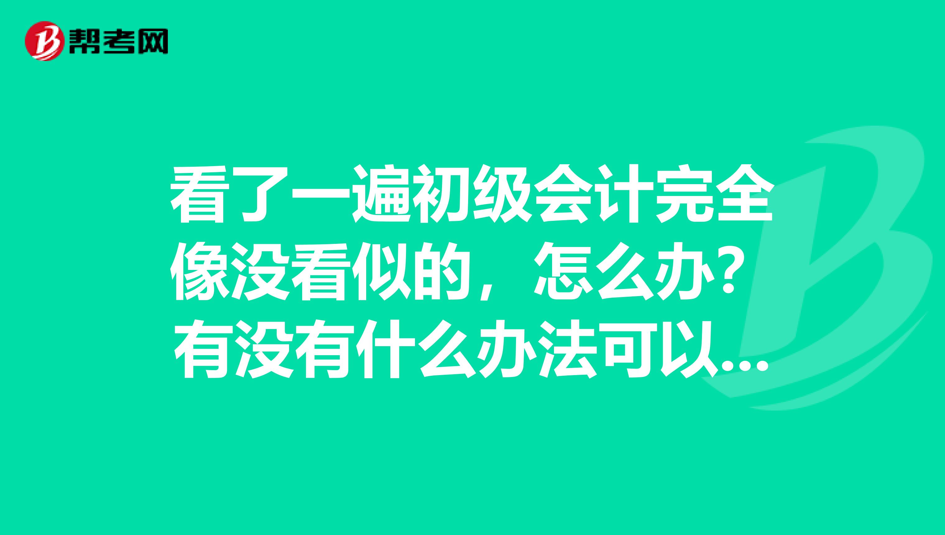 看了一遍初级会计完全像没看似的，怎么办？有没有什么办法可以改变一下或者学习技巧？