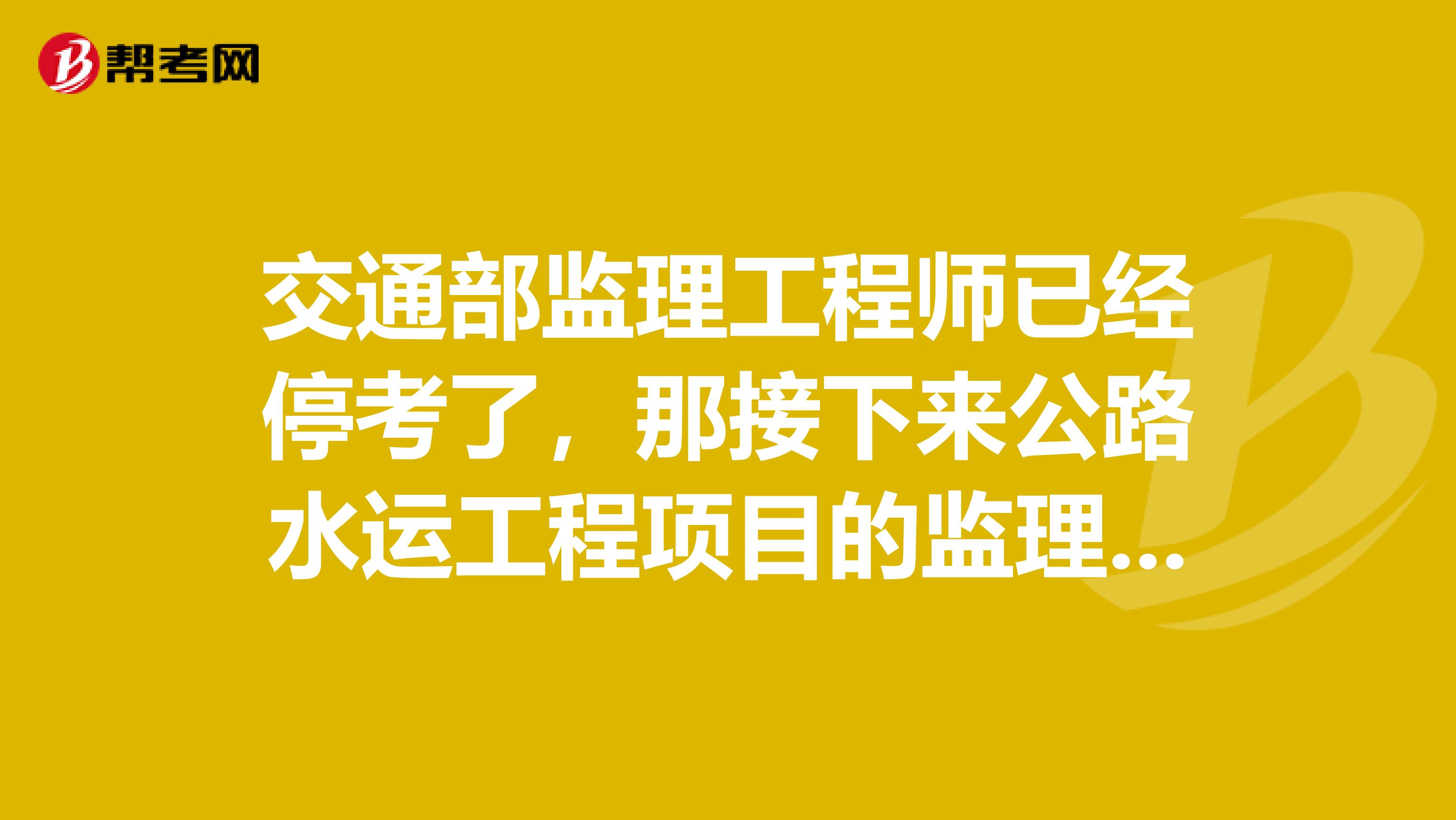 交通部监理工程师已经停考了，那接下来公路水运工程项目的监理人员会停考吗？