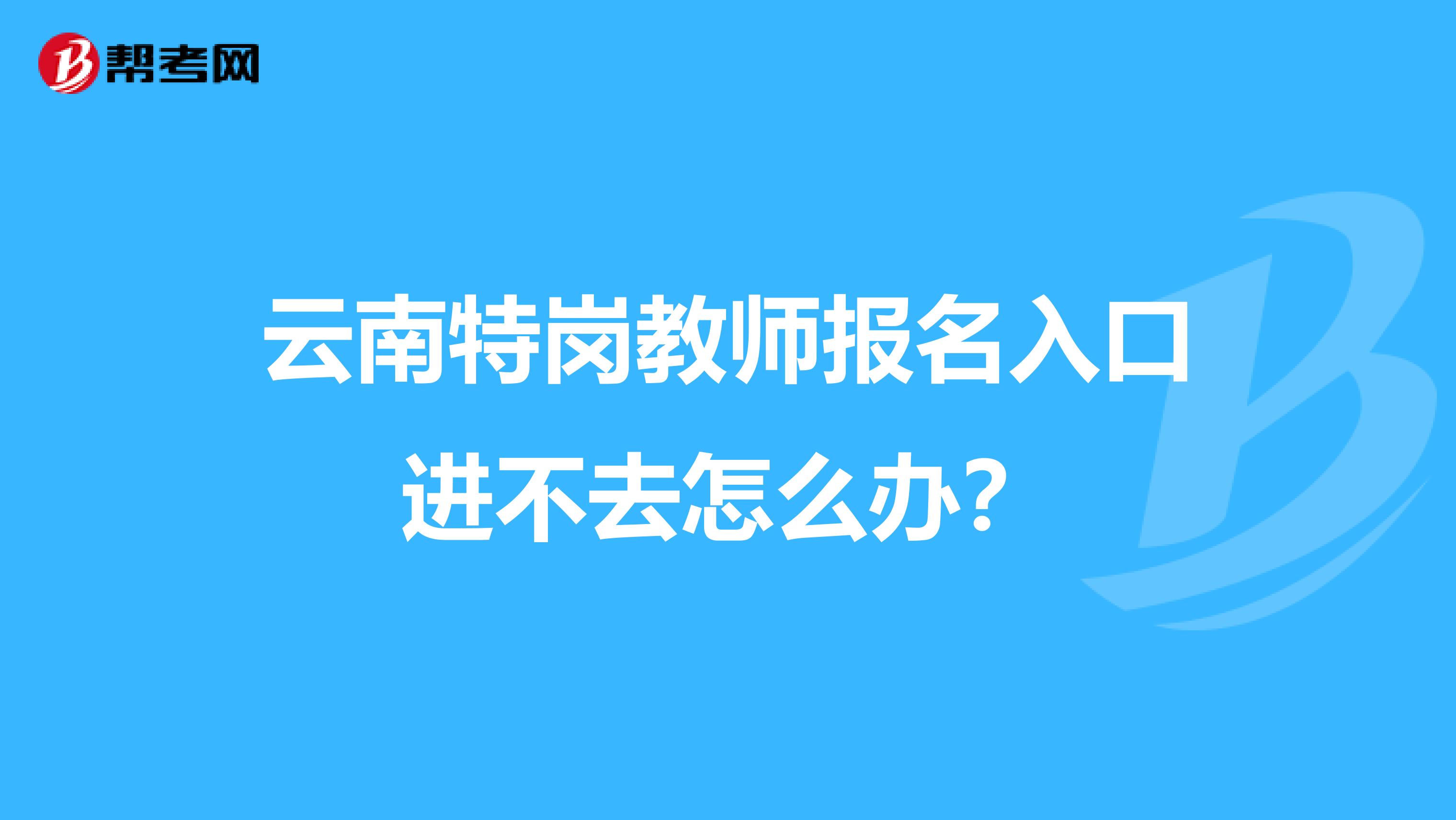 云南特岗教师报名入口进不去怎么办?