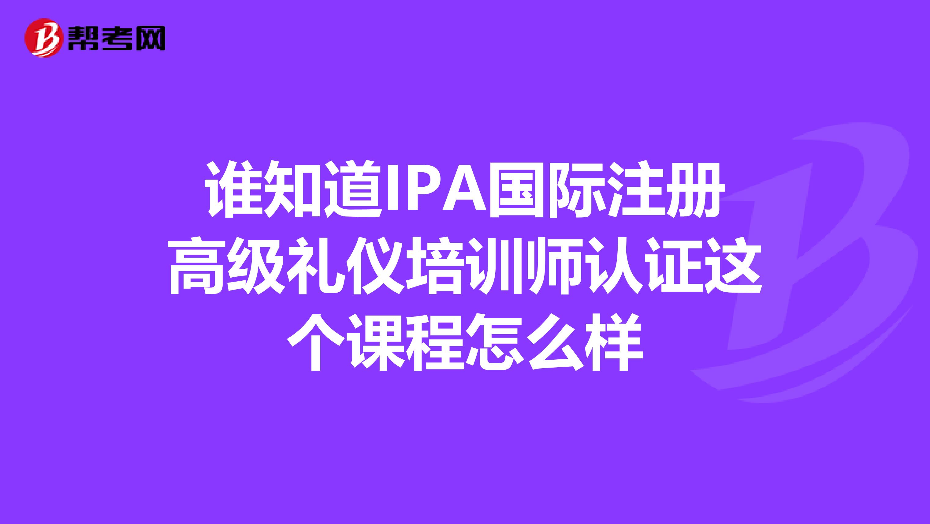 誰知道IPA國際注冊高級禮儀培訓(xùn)師認證這個課程怎么樣