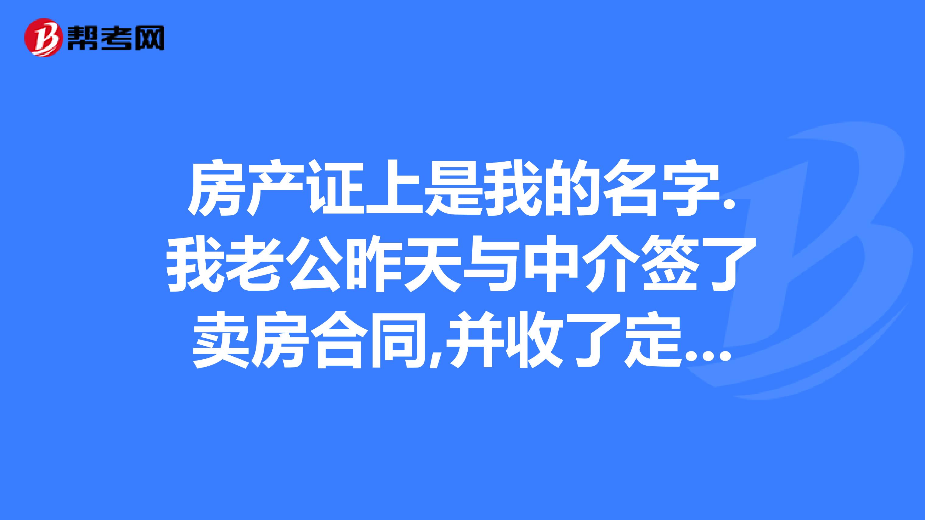 房产证上是我的名字.我老公昨天与中介签了卖房合同,并收了定金