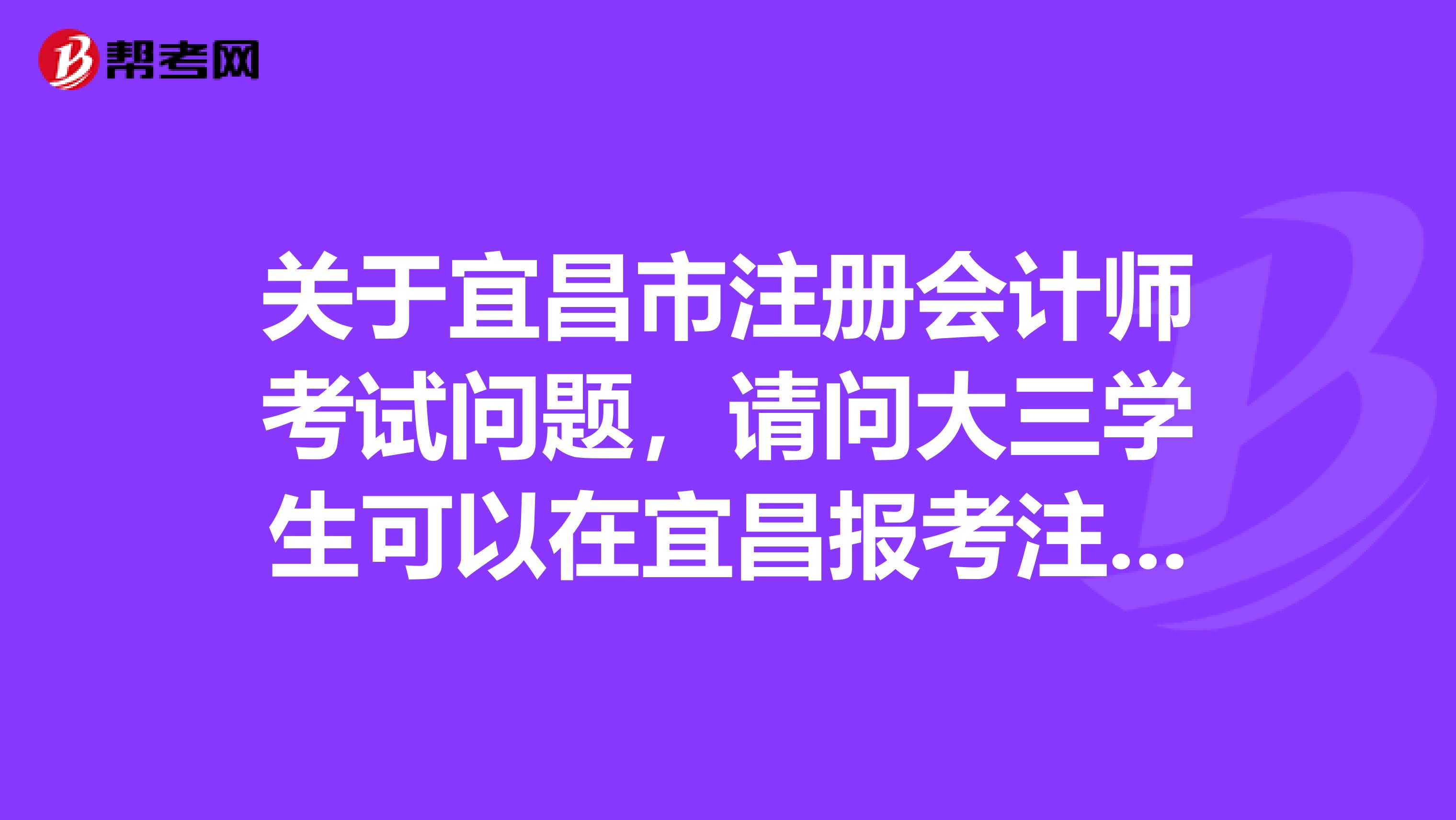 關于宜昌市注冊會計師考試問題，請問大三學生可以在宜昌報考注冊會計師考試嗎？