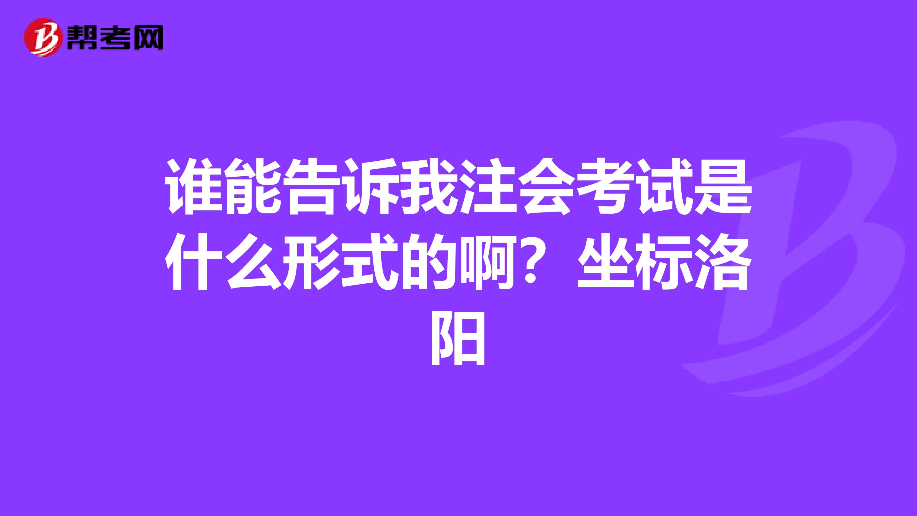 谁能告诉我注会考试是什么形式的啊?坐标洛阳