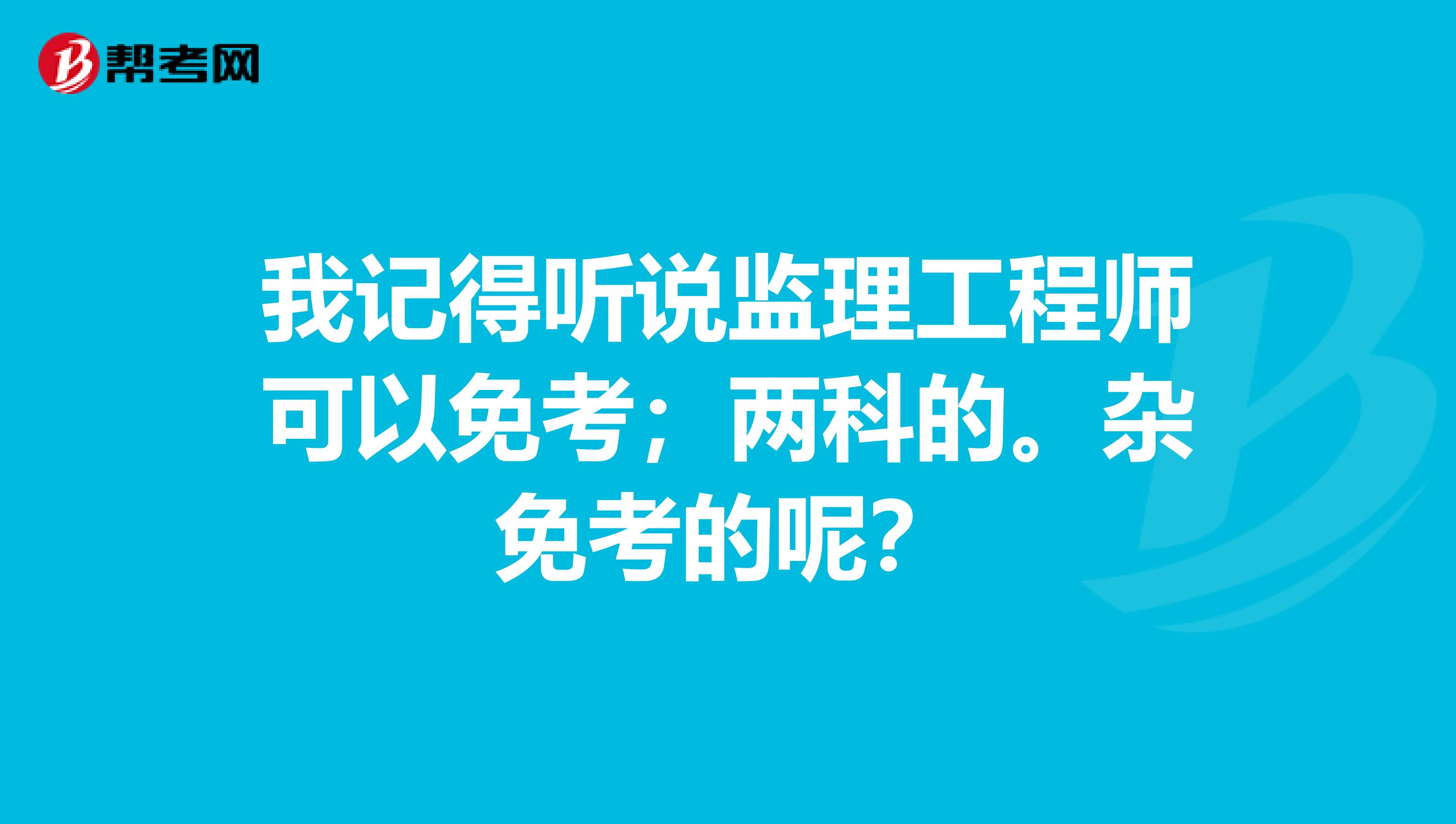 我记得听说监理工程师可以免考；两科的。杂免考的呢？