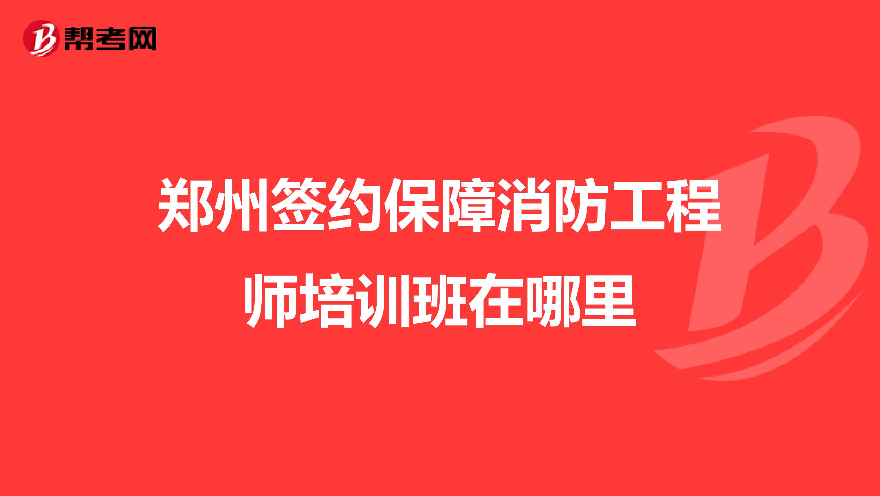 郑州签约保障消防工程师培训班在哪里