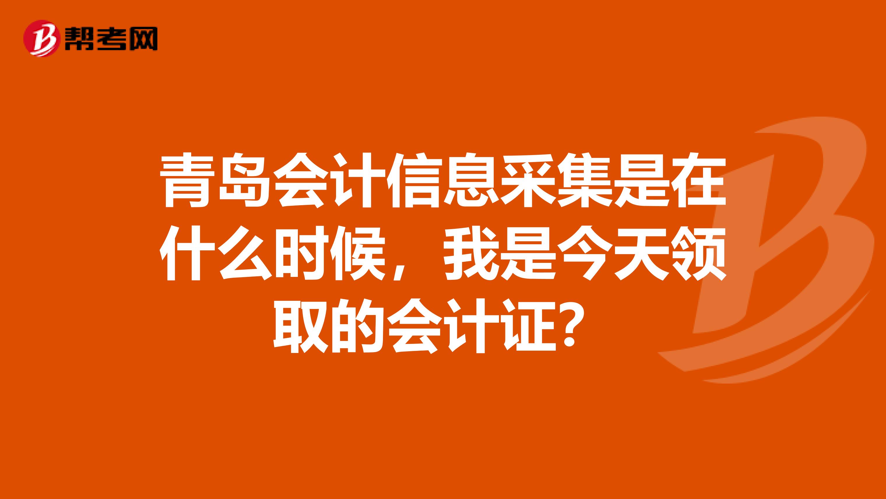 青島會計信息采集是在什么時候，我是今天領(lǐng)取的會計證？