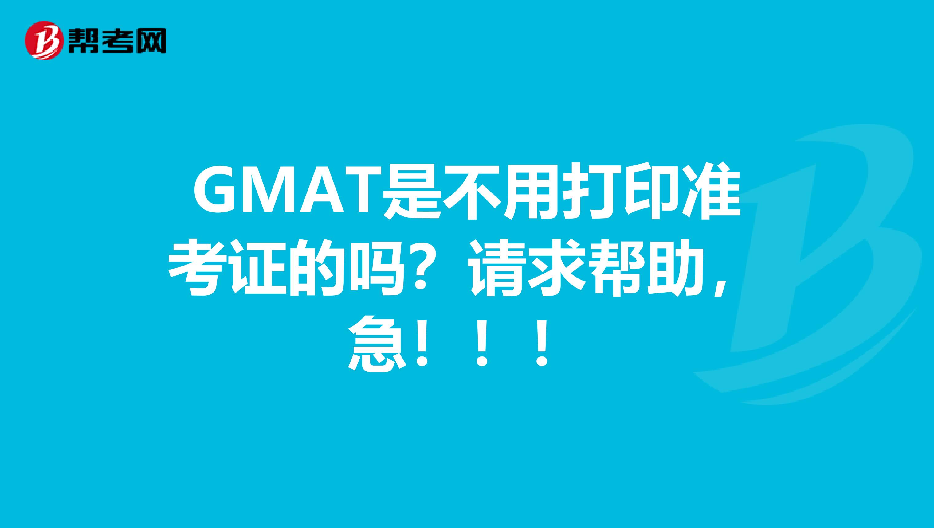 GMAT是不用打印准考证的吗?请求帮助,急!!!