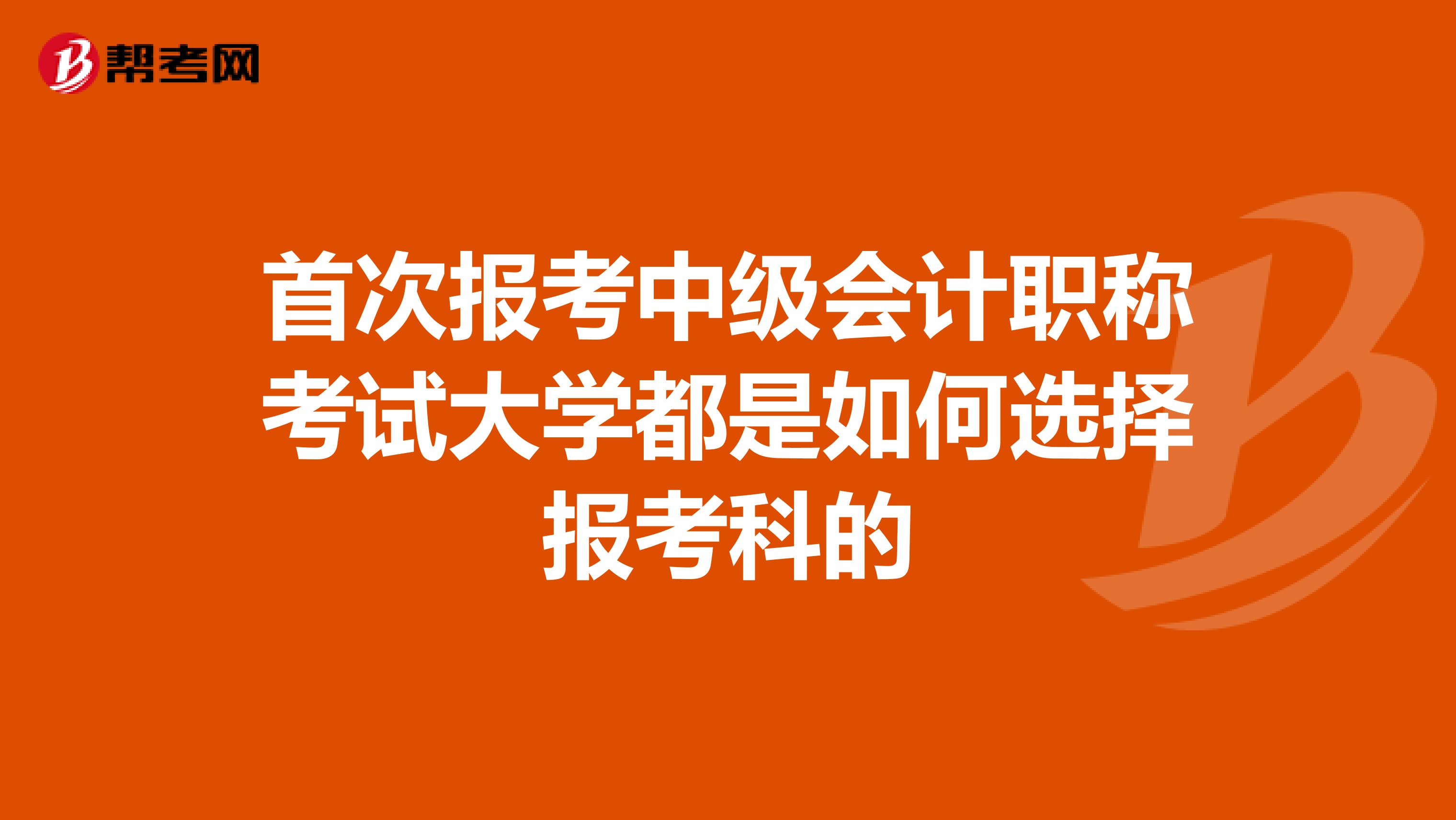 首次报考中级会计职称考试大学都是如何选择报考科的