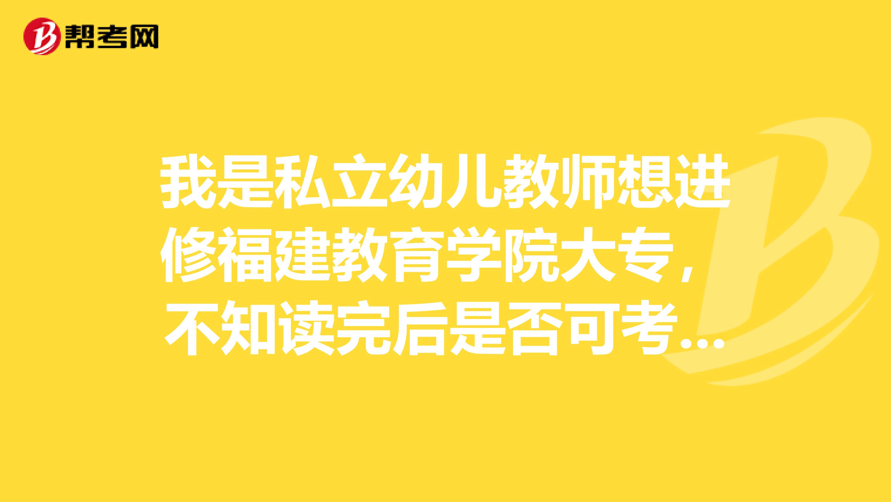 我是私立幼儿教师想进修福建教育学院大专，不知读完后是否可考教师资格证以后能参加公立幼儿园招聘考试