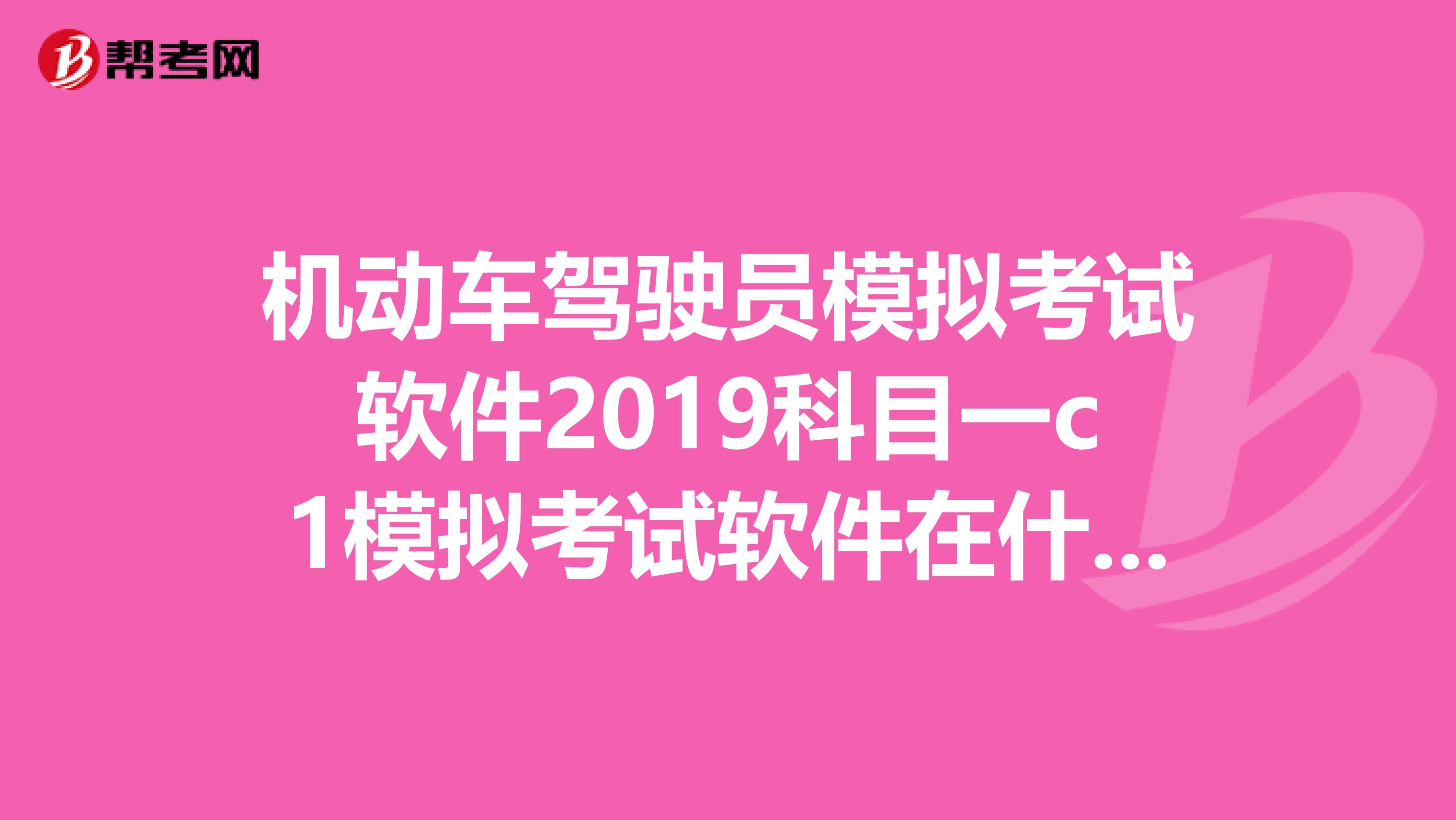 机动车驾驶员模拟考试软件2019科目一c1模拟考试软件在什么地方可以下载?
