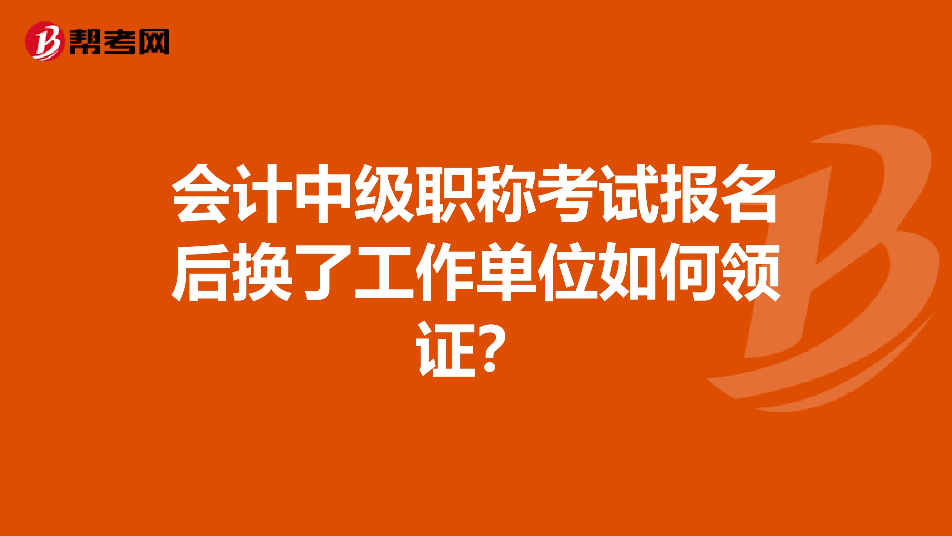 会计中级职称考试报名后换了工作单位如何领证？