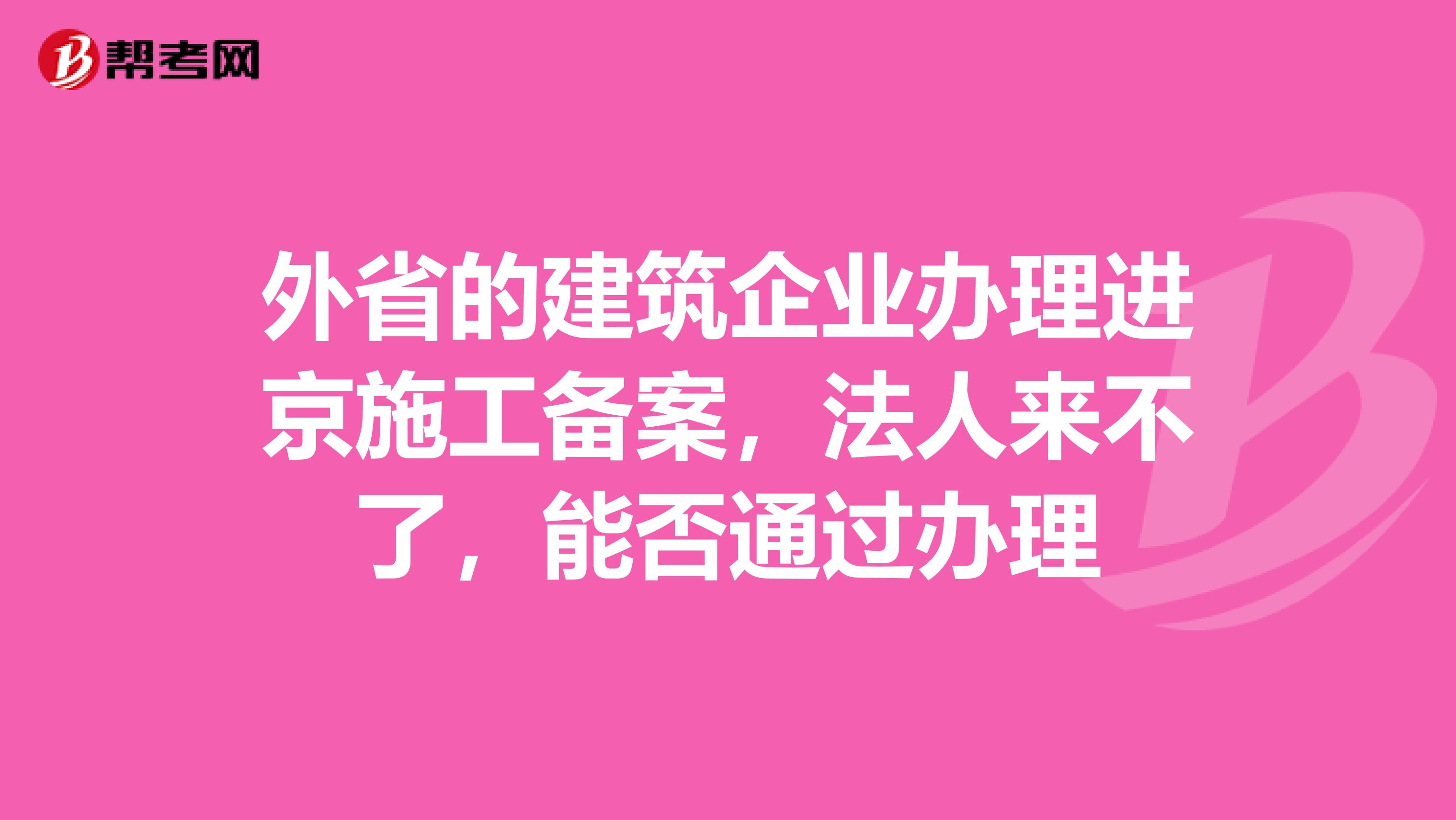 外省的建筑企业办理进京施工备案，法人来不了，能否通过办理