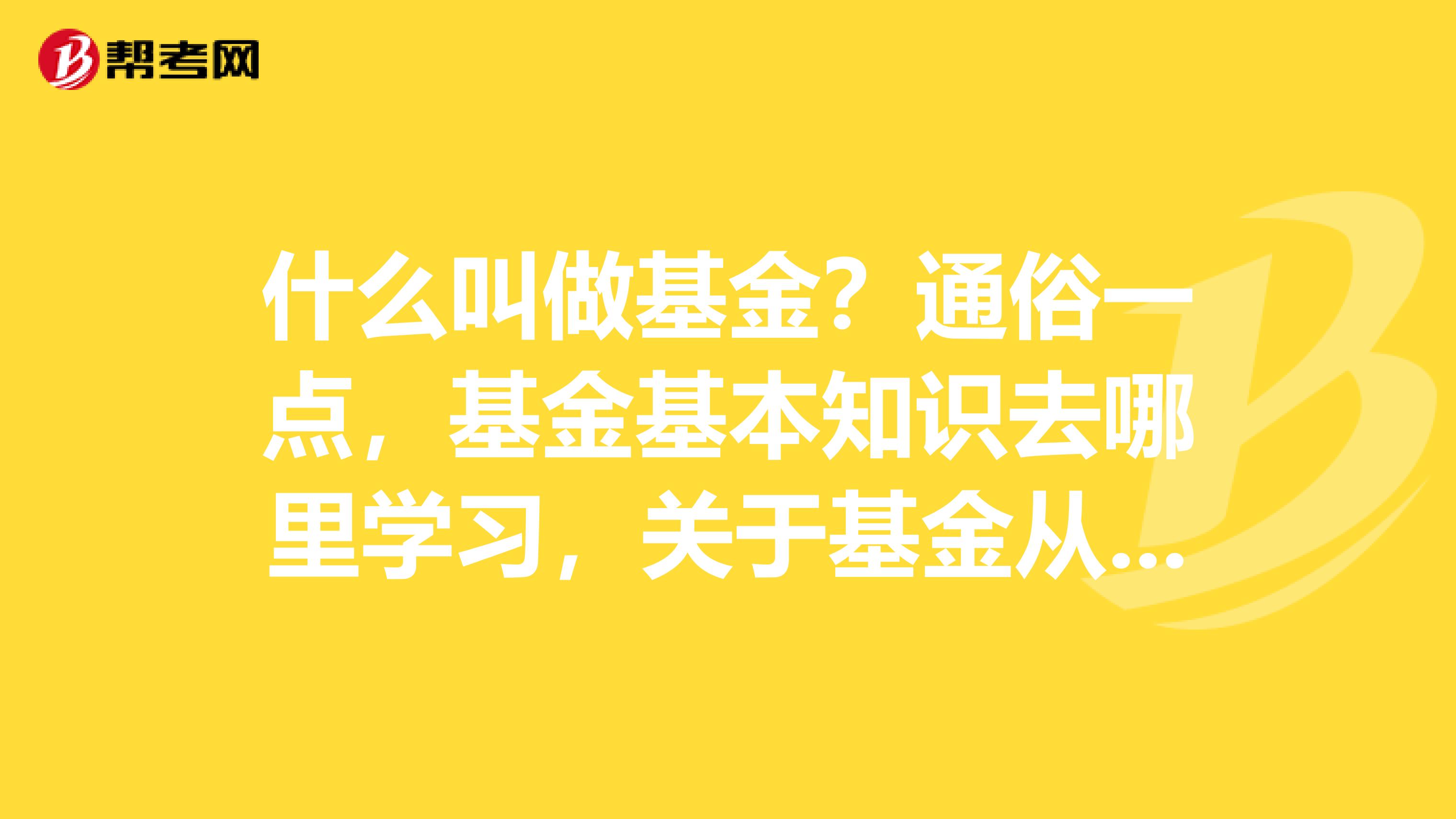 什么叫做基金？通俗一点，基金基本知识去哪里学习，关于基金从业的专业问题