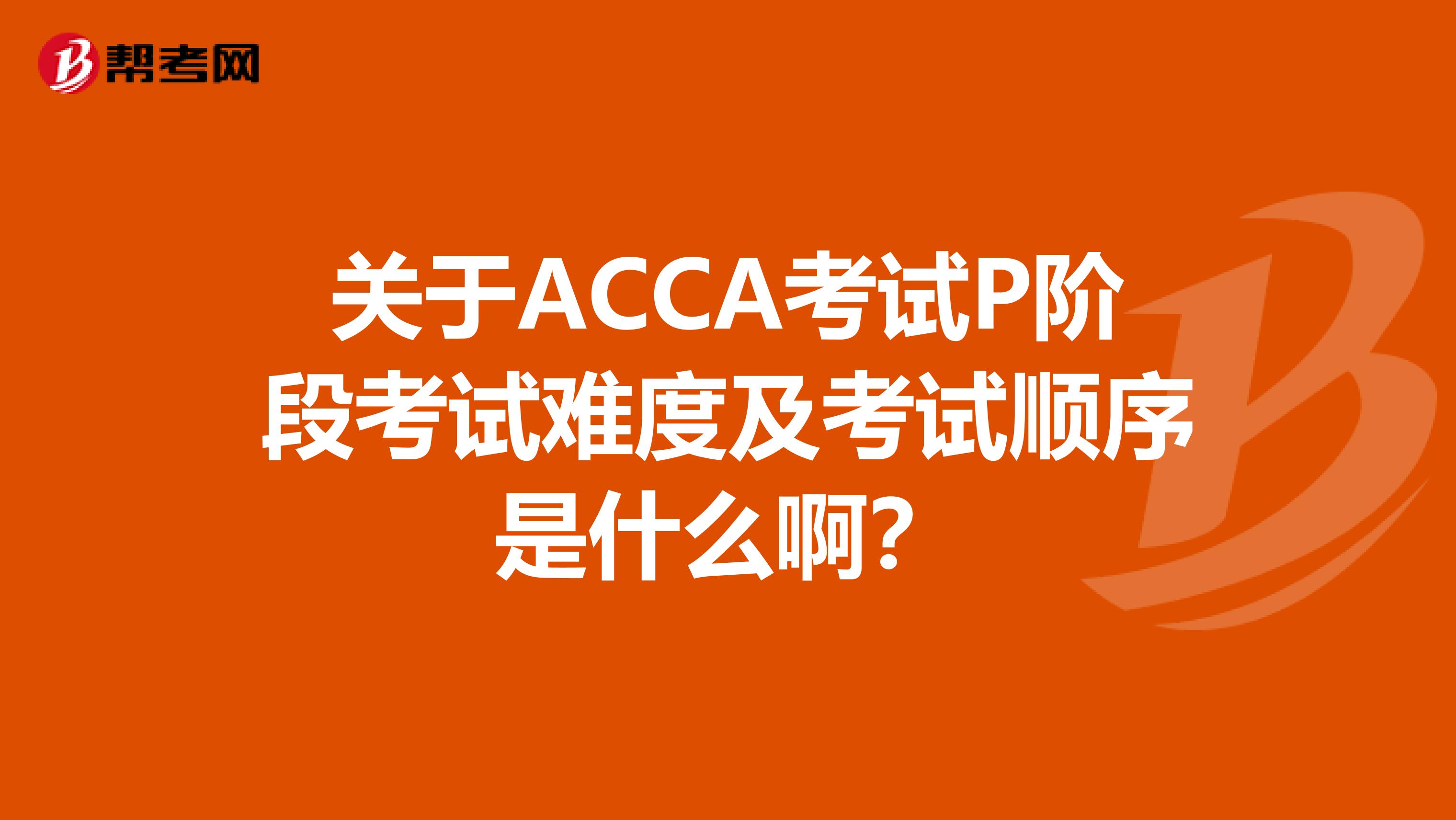 关于ACCA考试P阶段考试难度及考试顺序是什么啊?