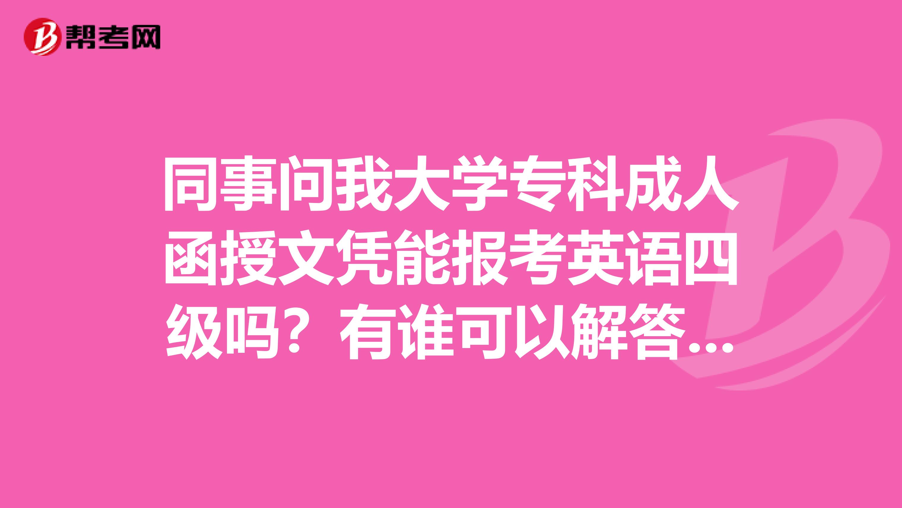 同事问我大学专科成人函授文凭能报考英语四级吗?有谁可以解答一下吗?