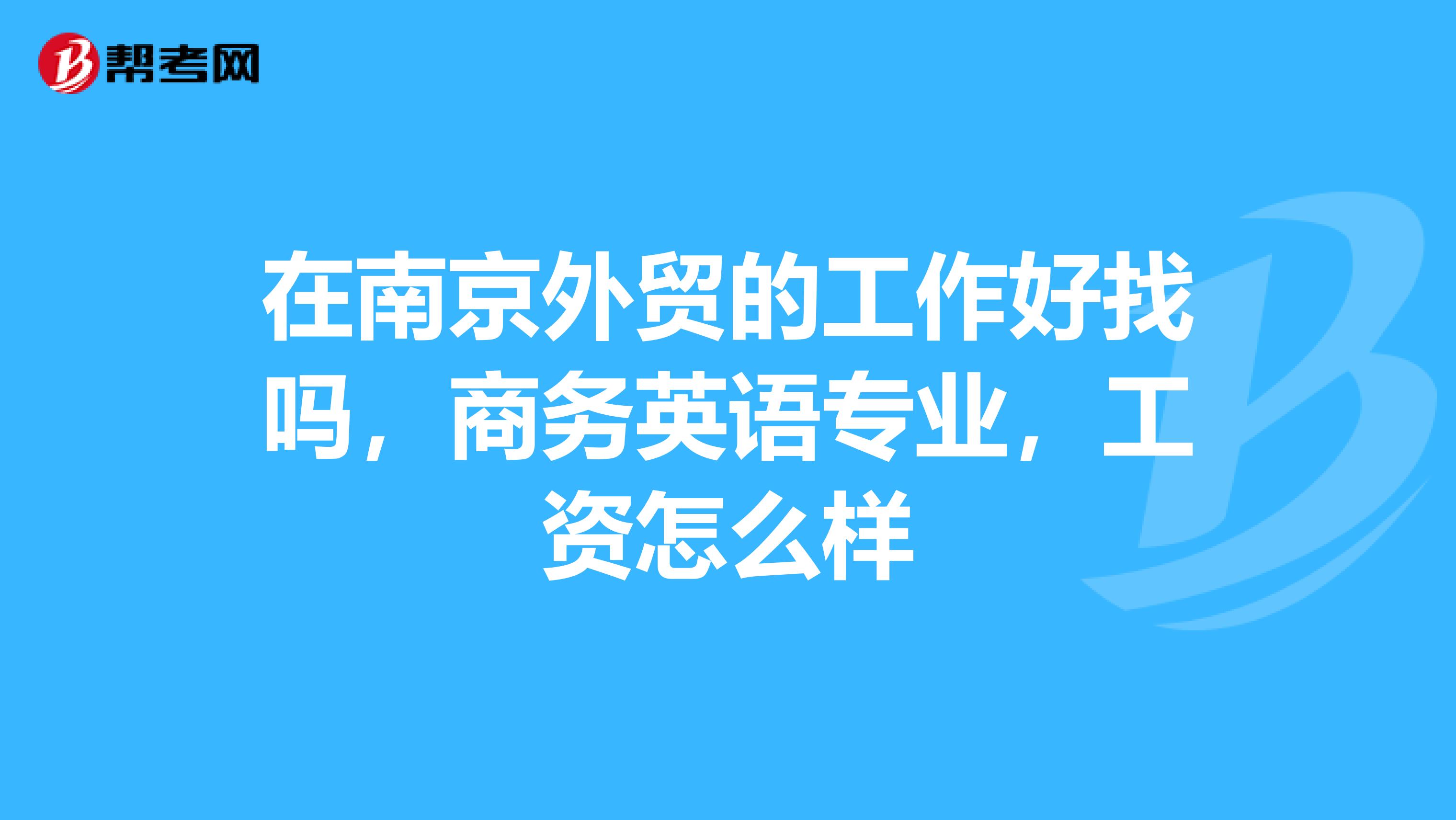 在南京外贸的工作好找吗，商务英语专业，工资怎么样