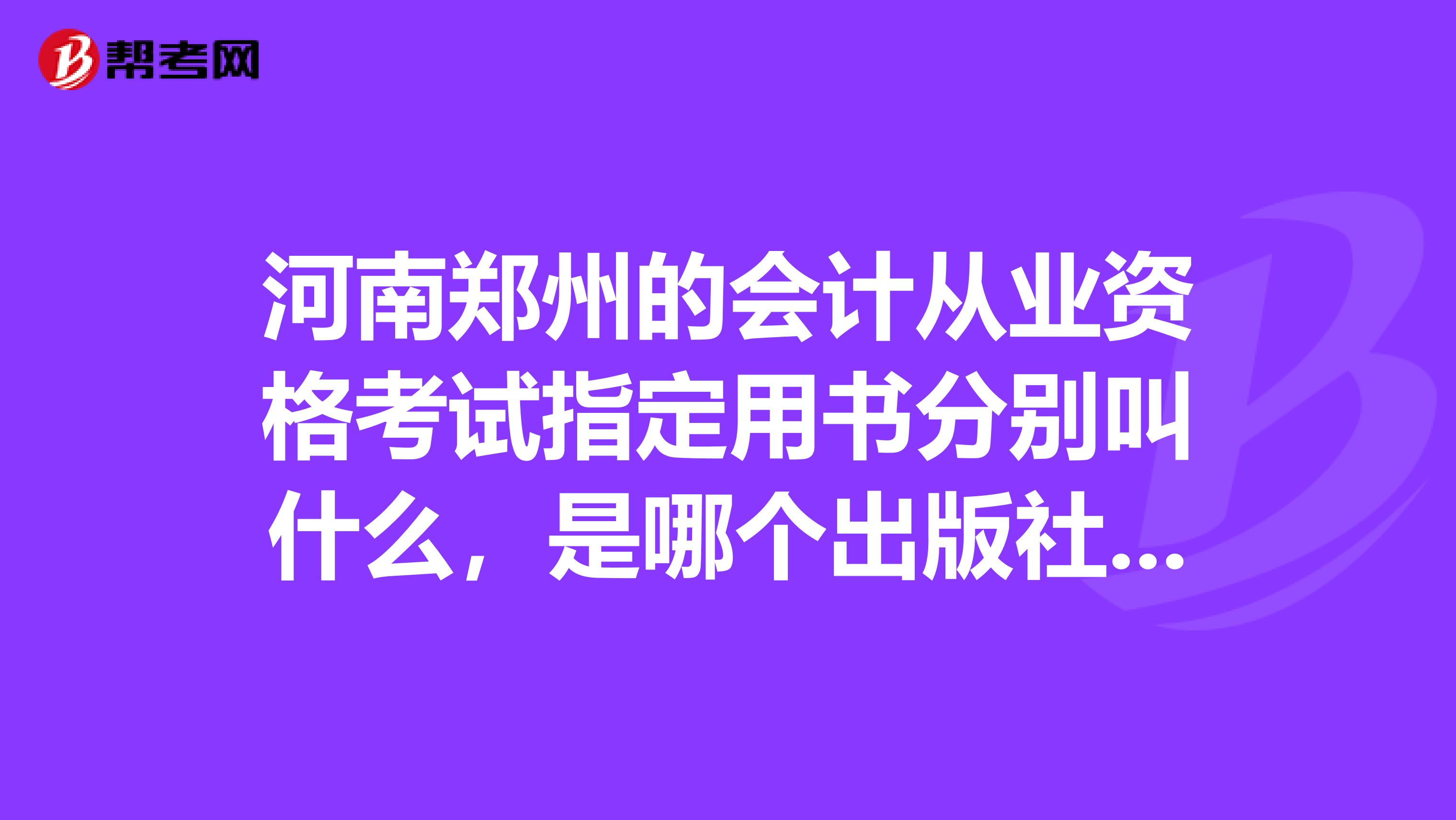 河南郑州的会计从业资格考试指定用书分别叫什么,是哪个出版社的,谢谢,就是报名以后发的那些