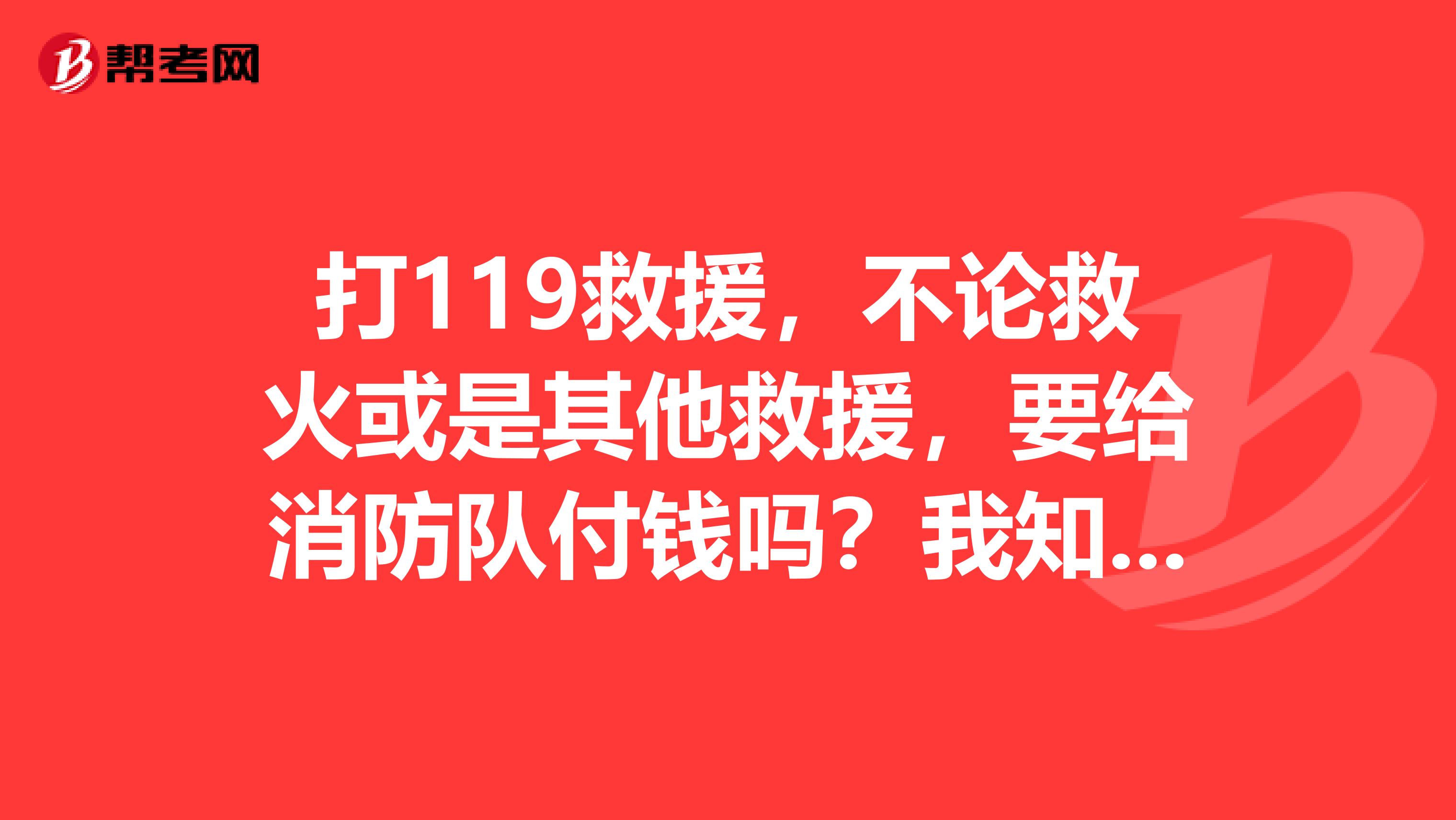 打119救援，不论救火或是其他救援，要给消防队付钱吗？我知道120出车是要钱的