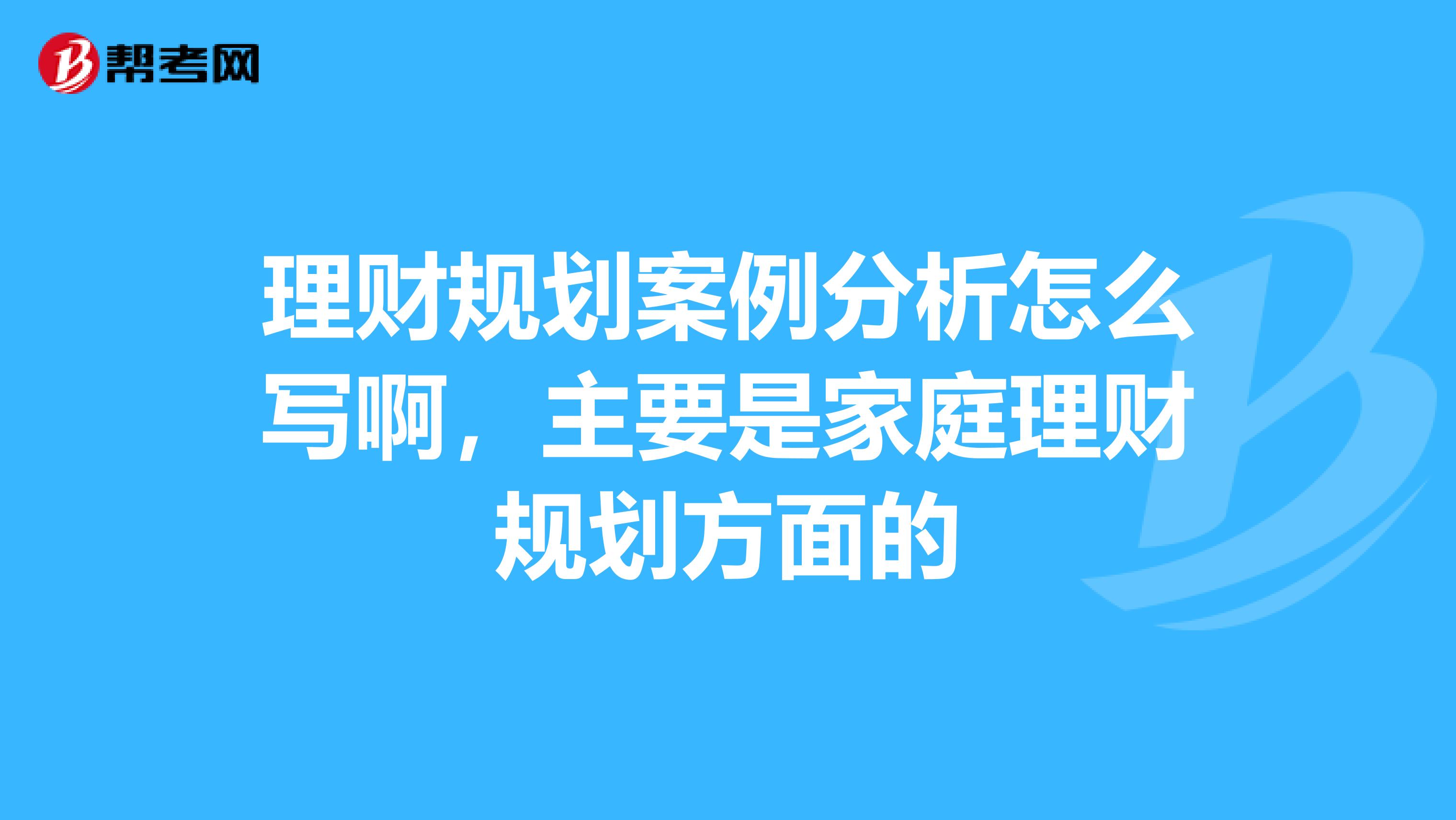 理财规划案例分析怎么写啊,主要是家庭理财规划方面的