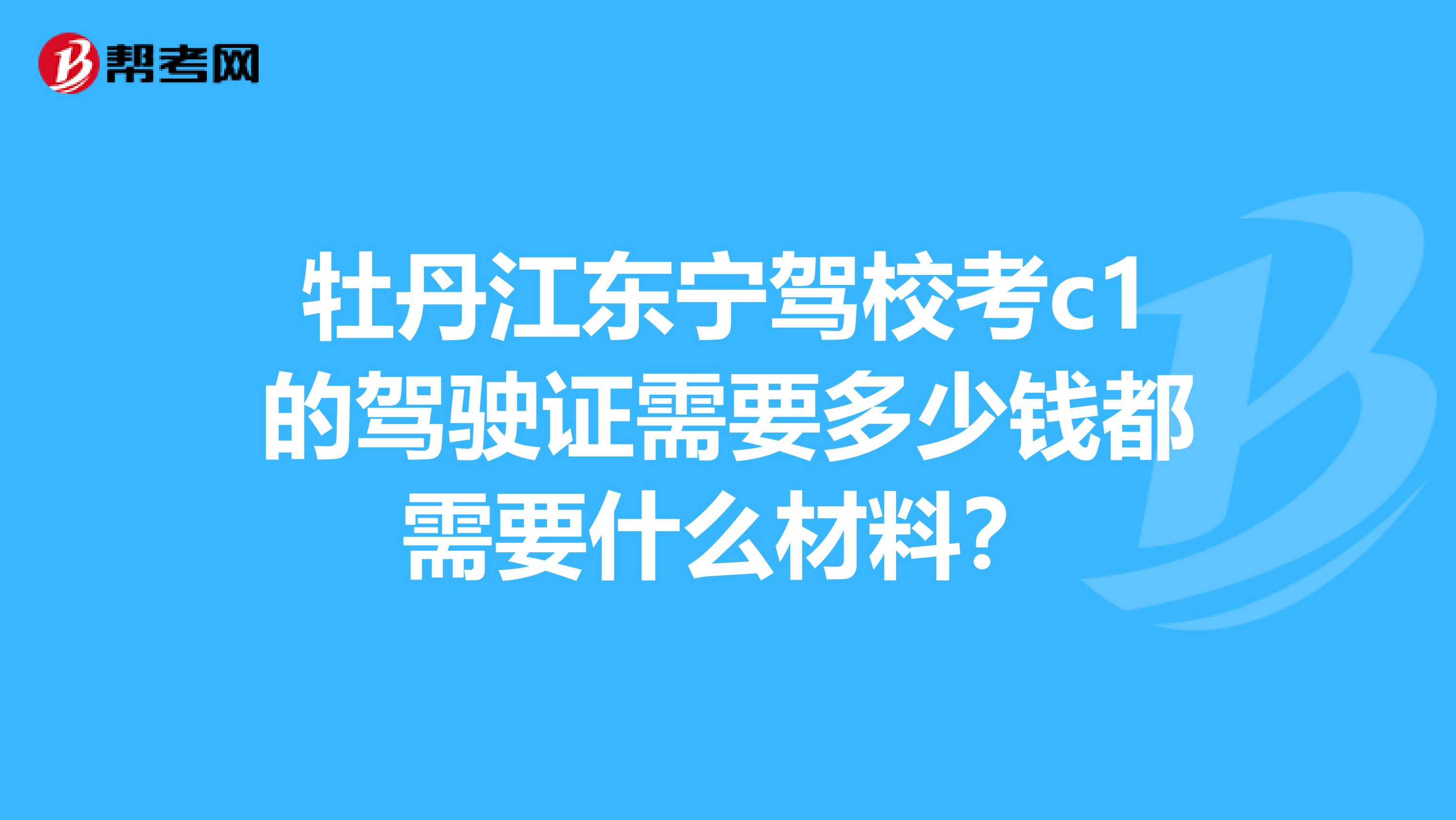 牡丹江东宁驾校考c1的驾驶证需要多少钱都需要什么材料？