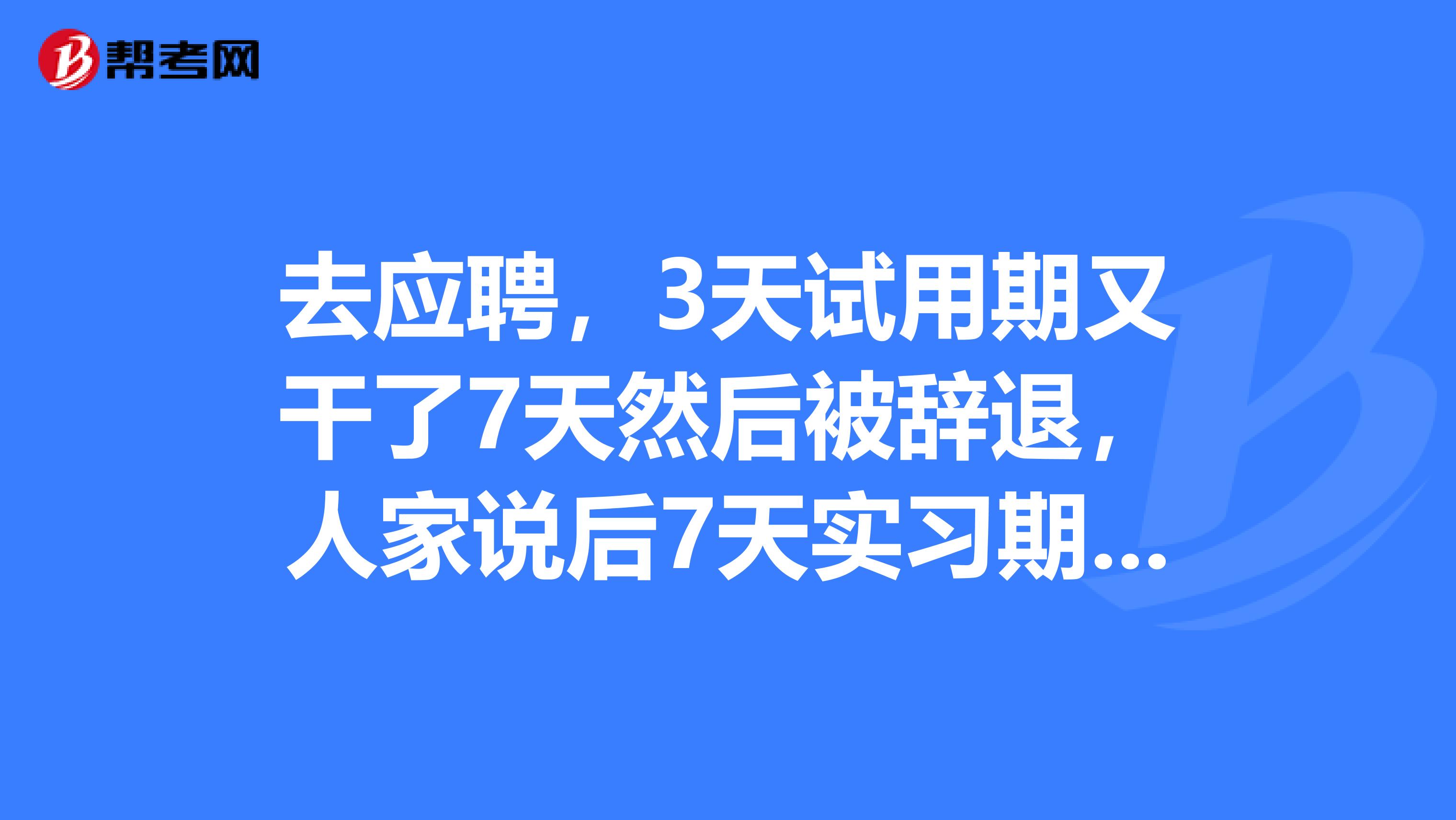 去应聘,3天试用期又干了7天然后被辞退,人家说后7天实习期没工资,合法合理嘛