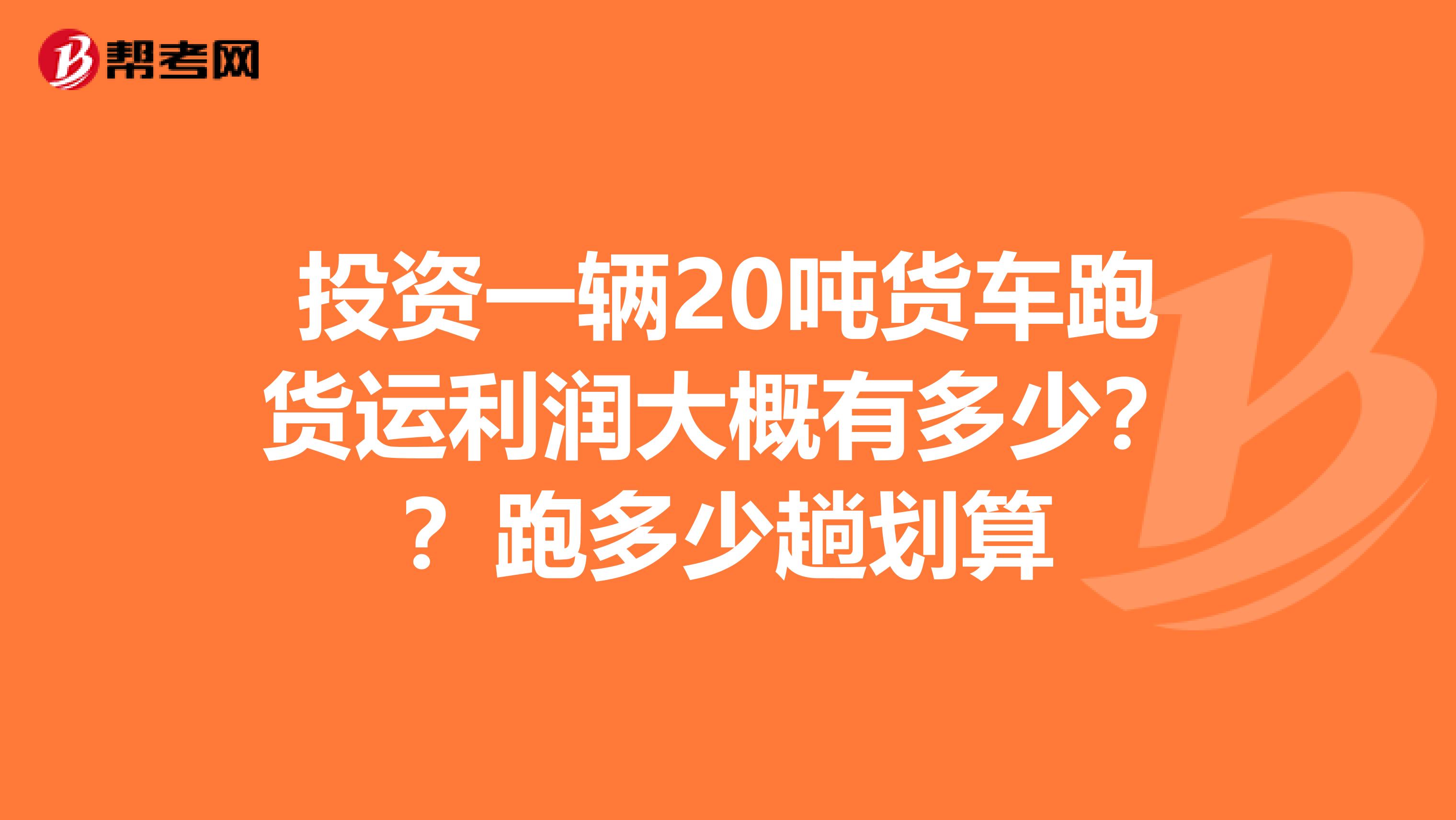 投资一辆20吨货车跑货运利润大概有多少??跑多少趟划算