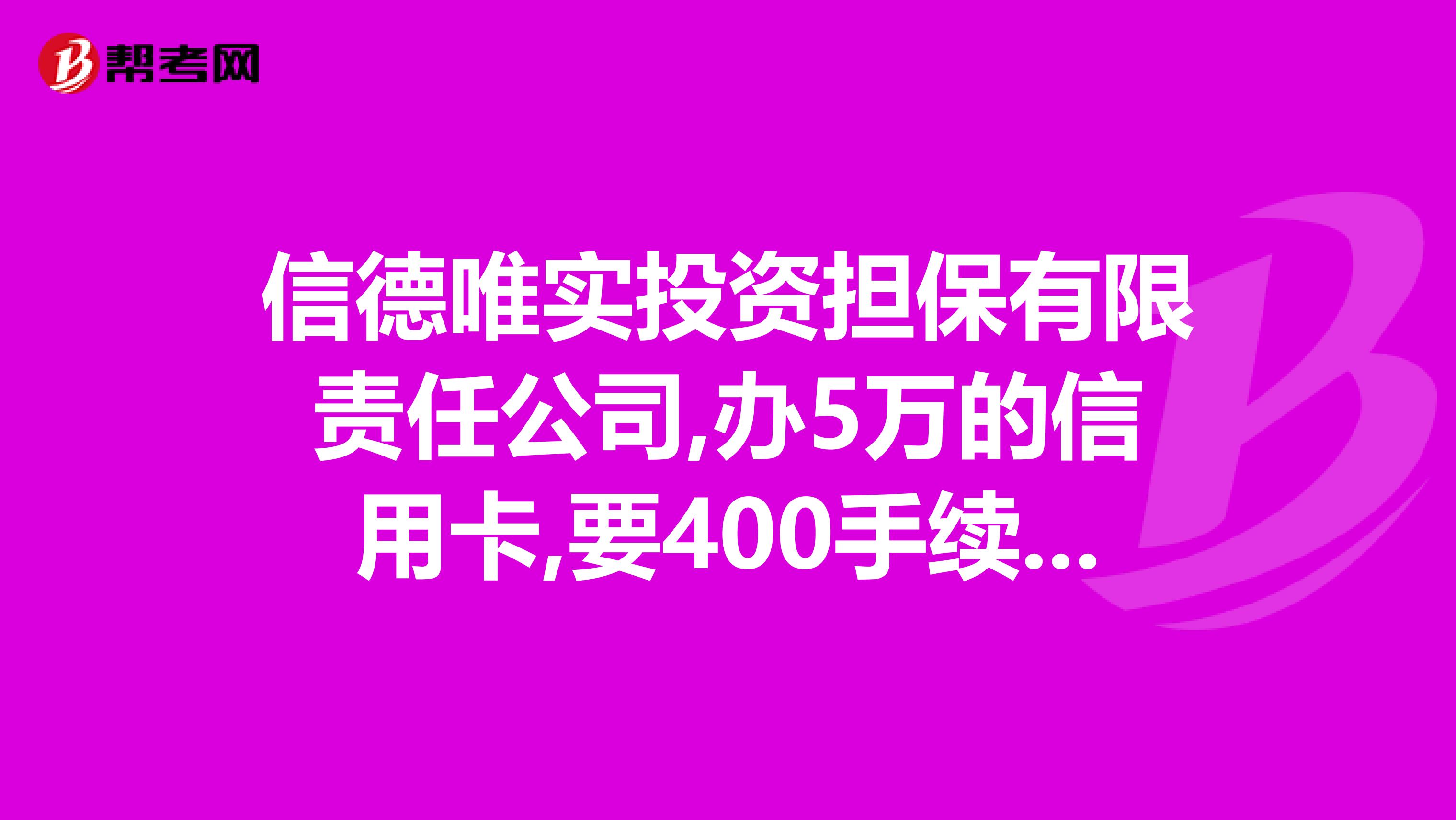 信德唯实投资担保有限责任公司,办5万的信用卡,要400手续费,这公司可靠吗有谁办过没