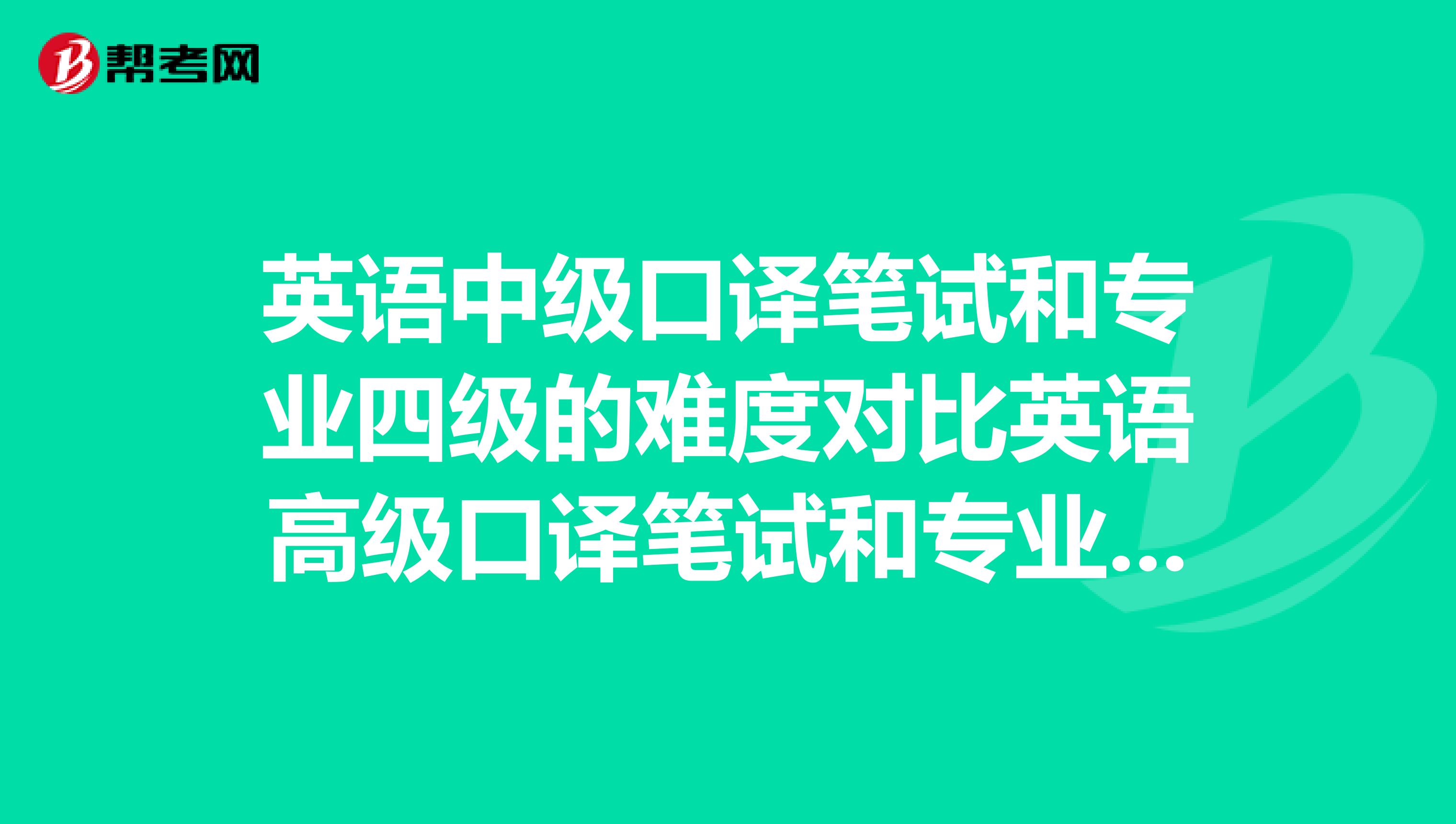英语中级口译笔试和专业四级的难度对比英语高级口译笔试和专业八级的难度对比