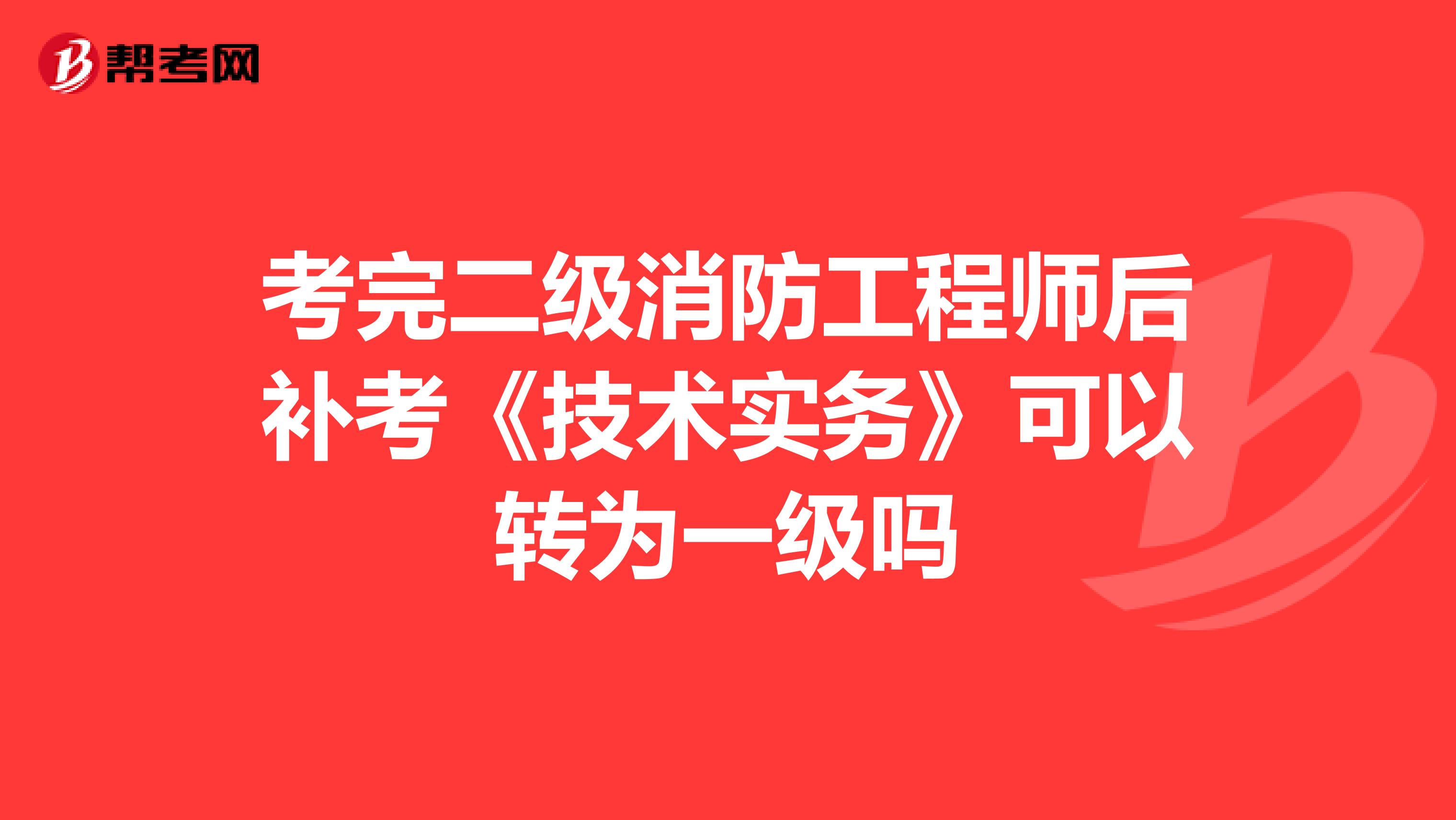 考完二级消防工程师后补考《技术实务》可以转为一级吗