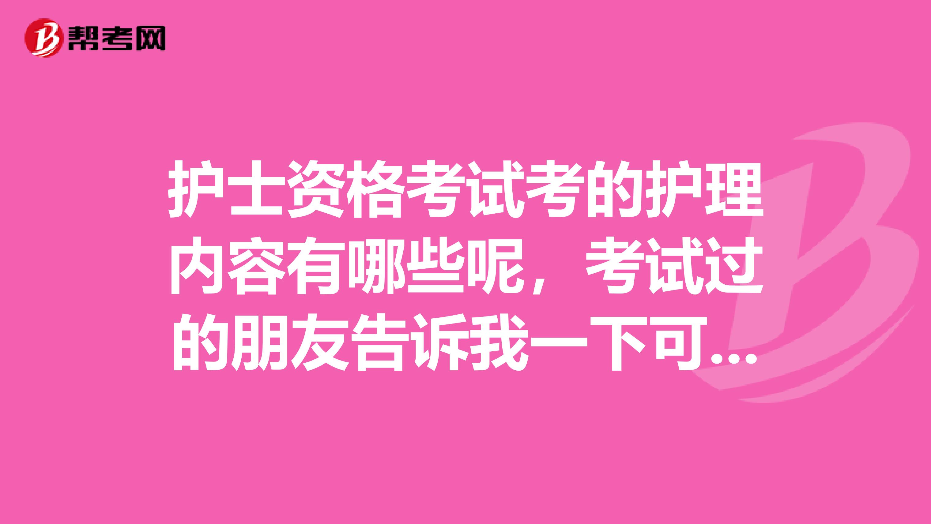 护士资格考试考的护理内容有哪些呢，考试过的朋友告诉我一下可以吗