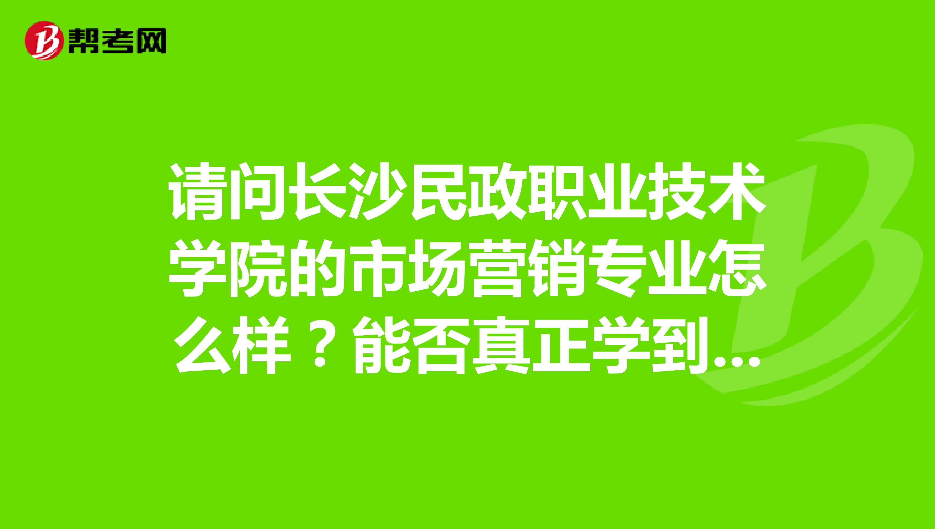 请问长沙民政职业技术学院的市场营销专业怎么样？能否真正学到营销知识和技能？谢谢