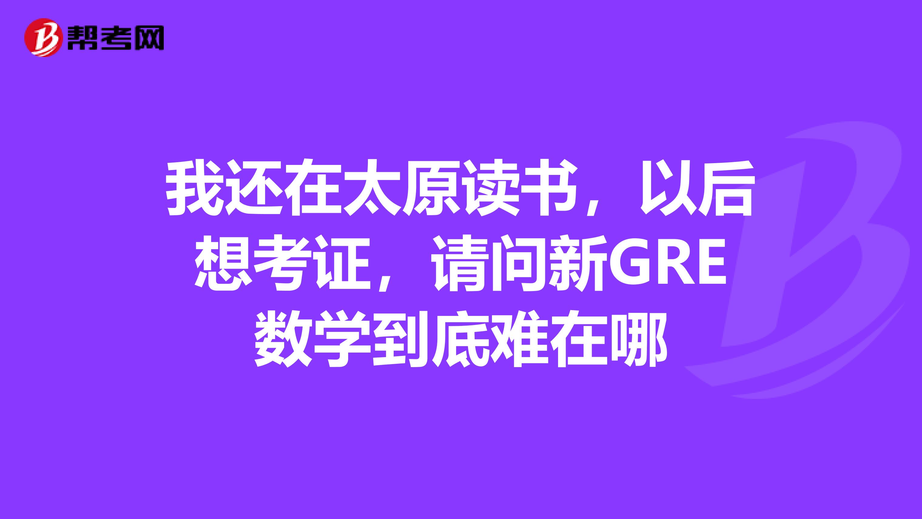 我还在太原读书,以后想考证,请问新GRE数学到底难在哪