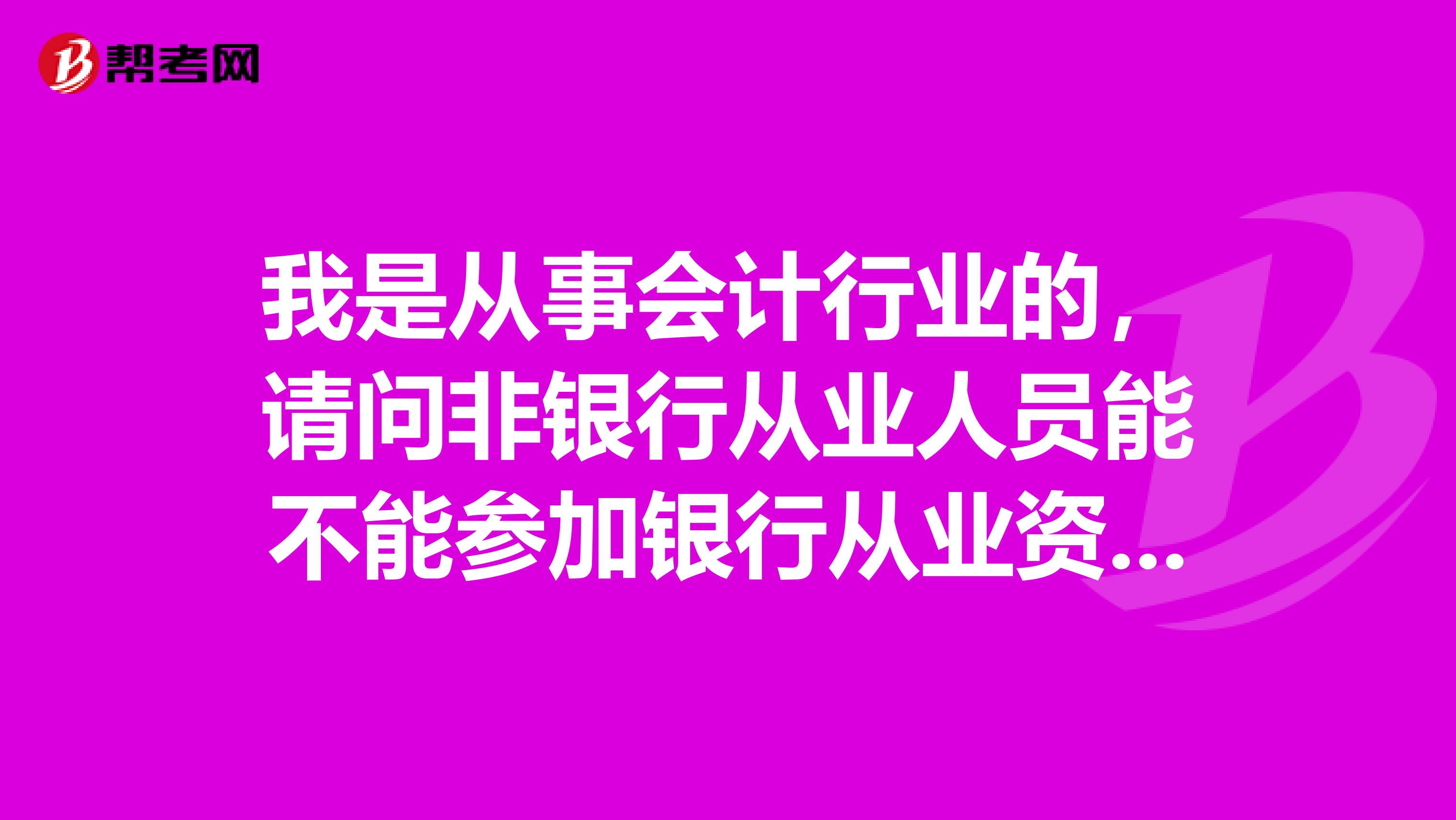我是从事会计行业的，请问非银行从业人员能不能参加银行从业资格考试证书？