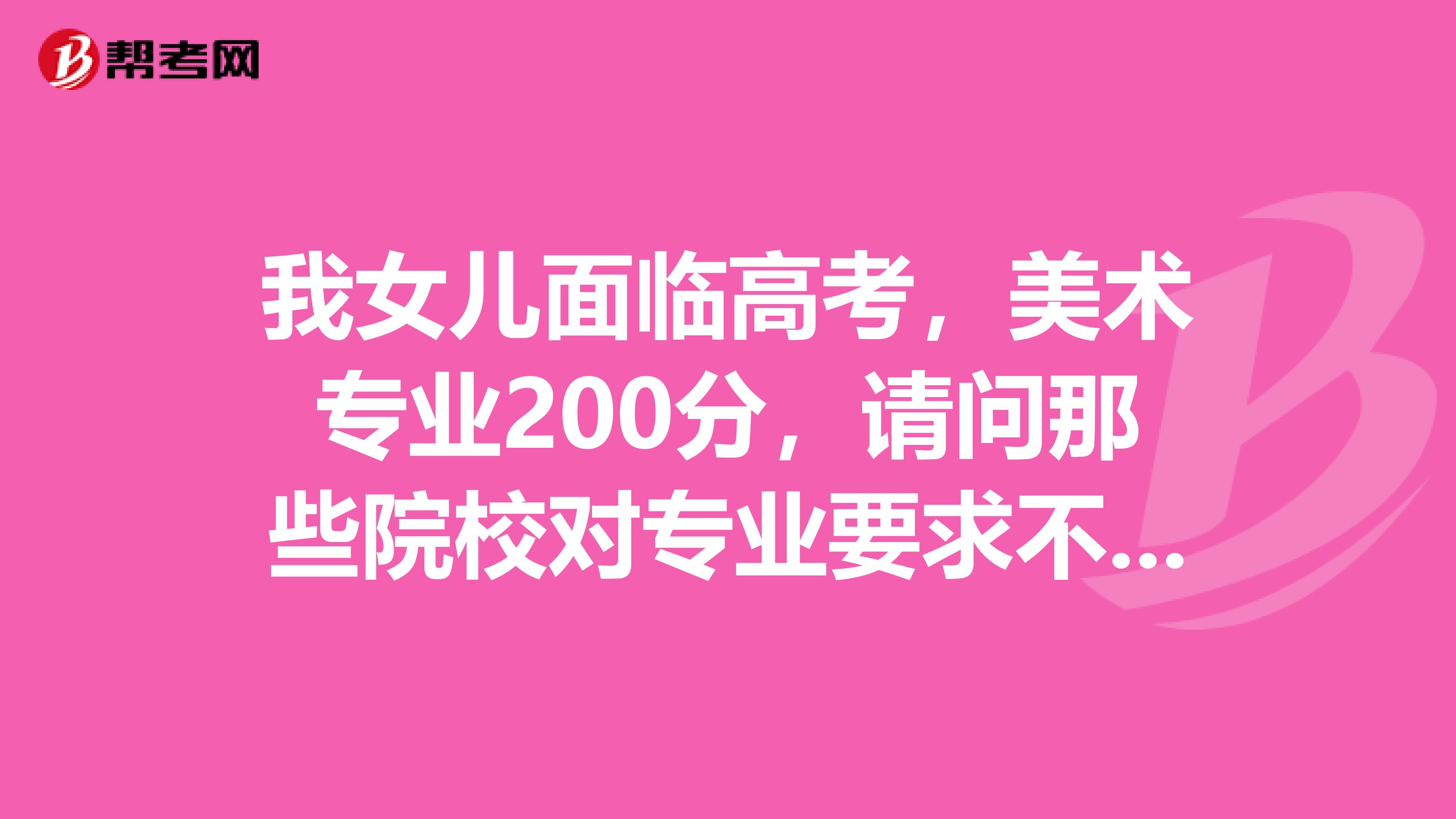 我女儿面临高考,美术专业200分,请问那些院校对专业要求不要,有比较好考呢
