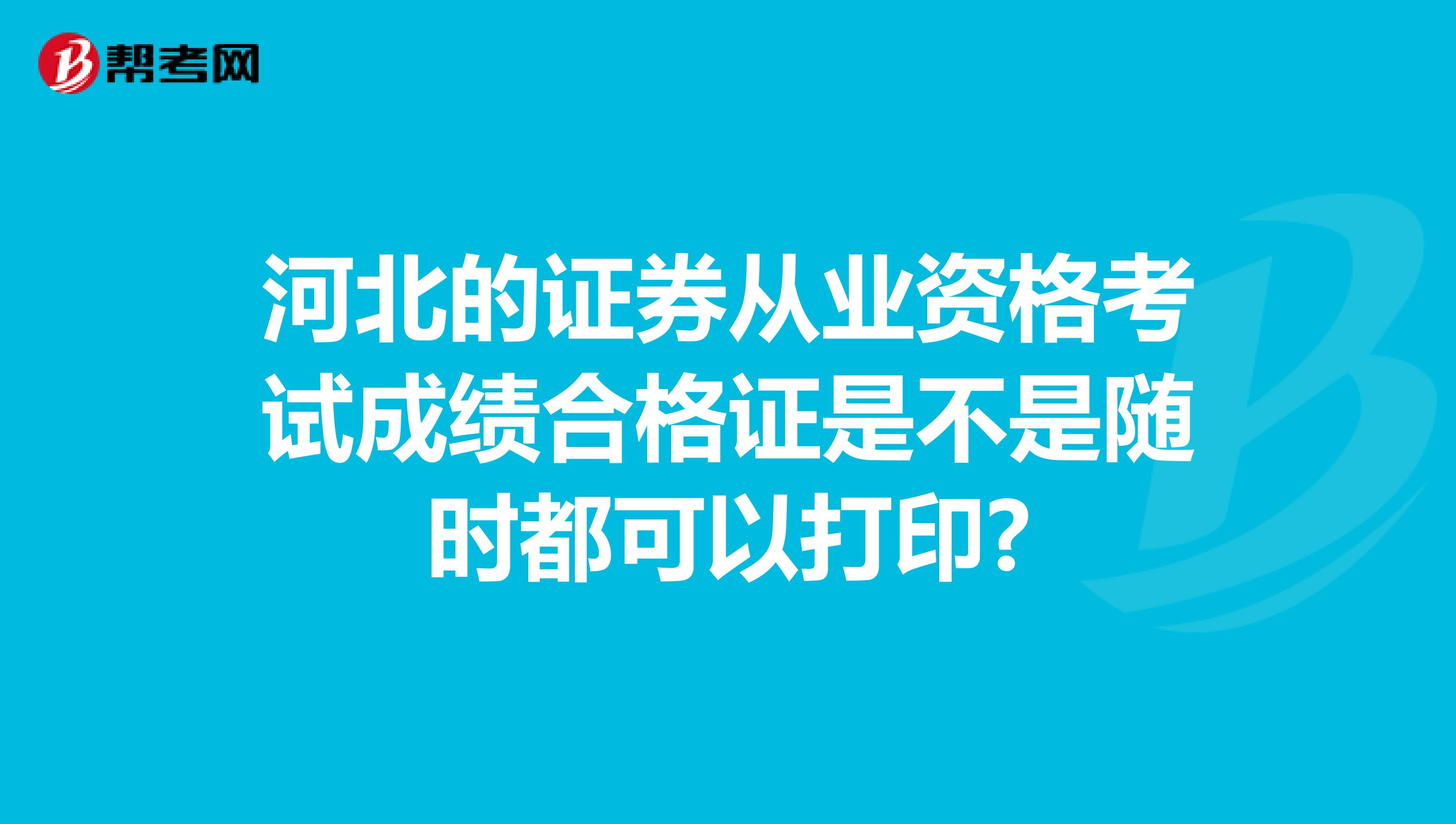 河北的证券从业资格考试成绩合格证是不是随时都可以打印?