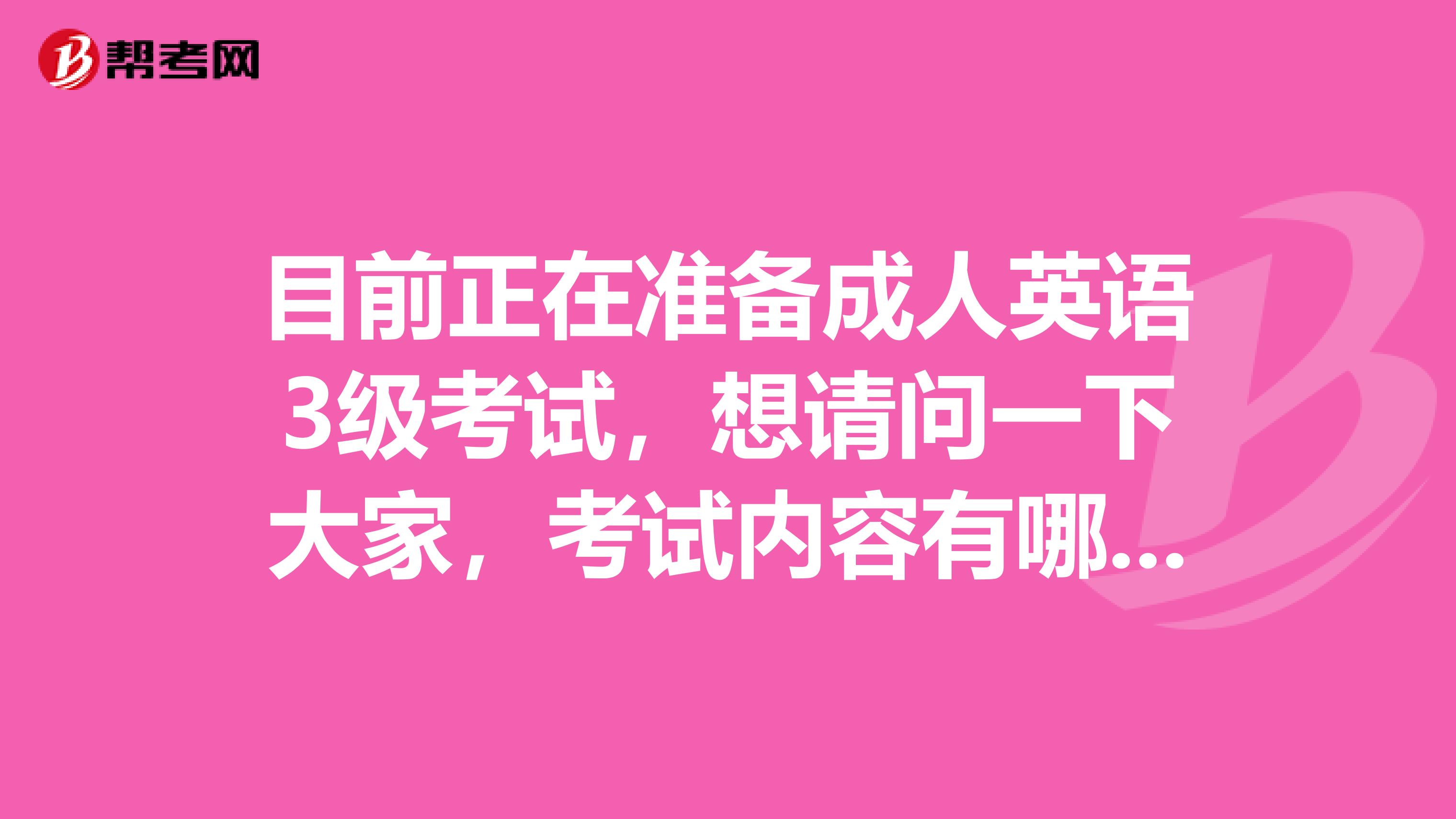 目前正在准备成人英语3级考试，想请问一下大家，考试内容有哪些？