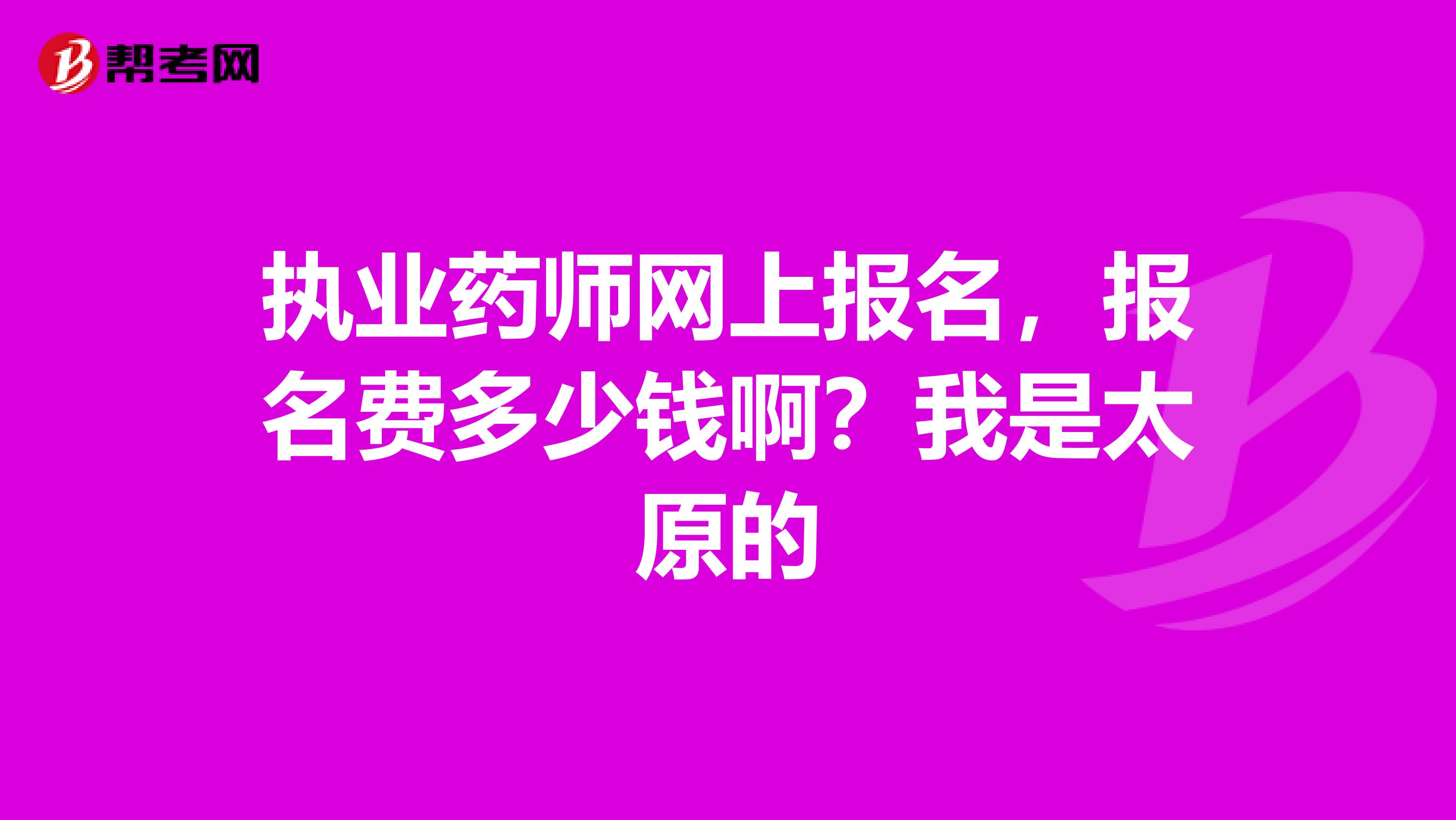 执业药师网上报名，报名费多少钱啊？我是太原的