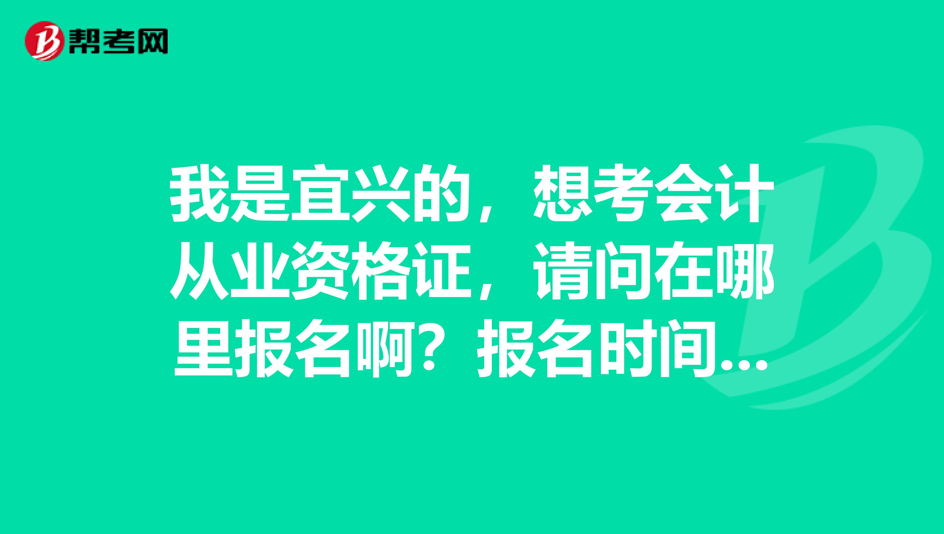 我是宜兴的,想考会计从业资格证,请问在哪里报名啊?报名时间是几号啊?