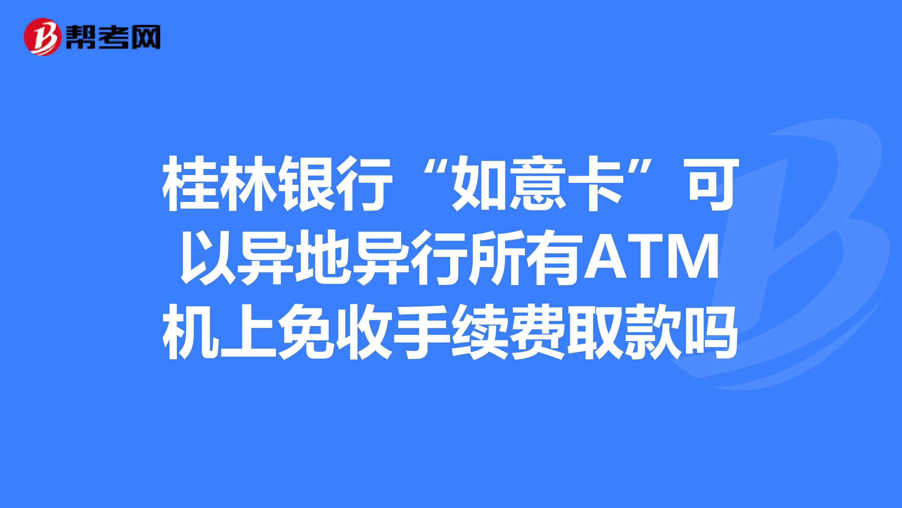 桂林银行“如意卡”可以异地异行所有ATM机上免收手续费取款吗