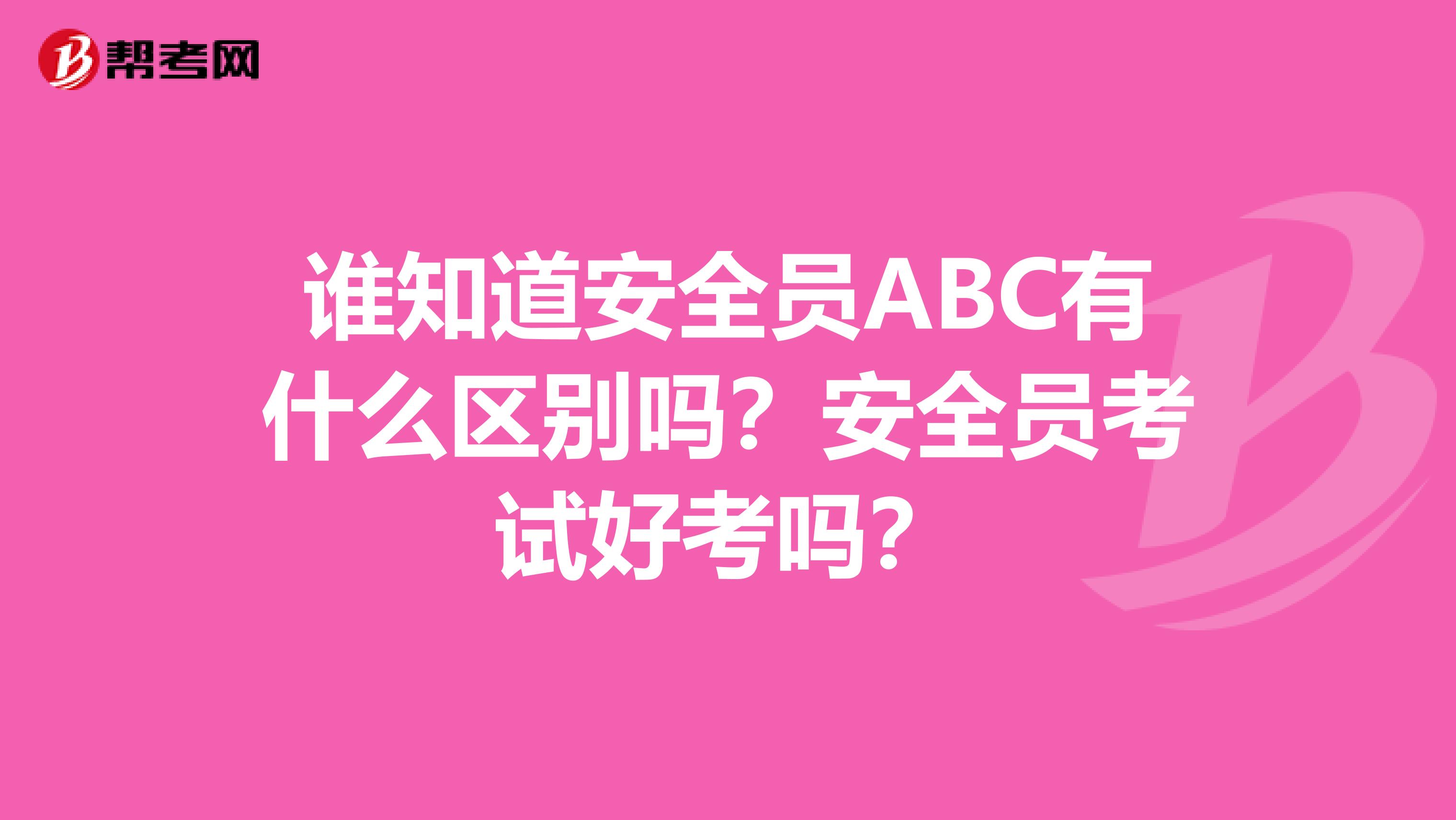 谁知道安全员ABC有什么区别吗?安全员考试好考吗?
