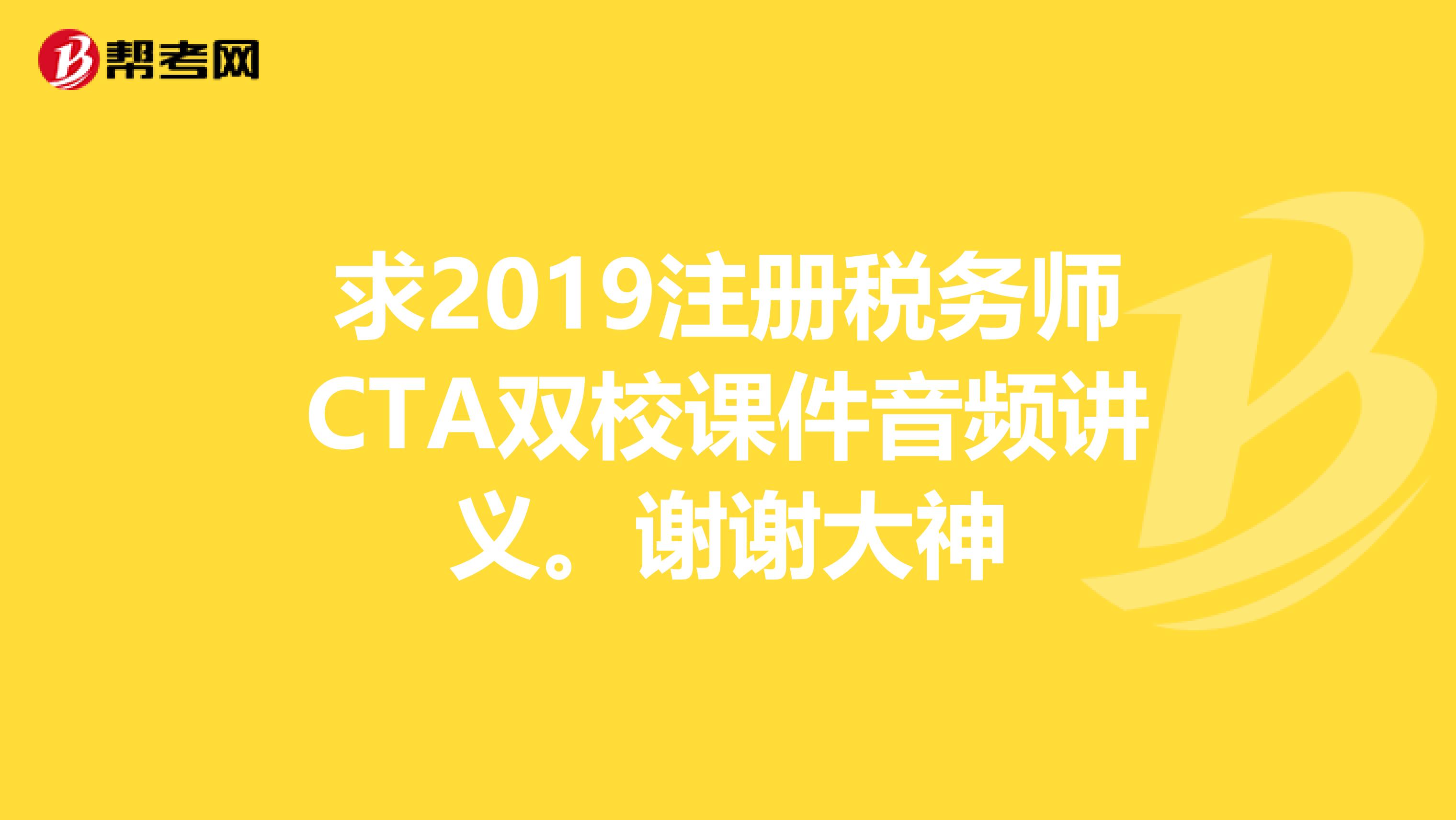 求2019注冊稅務(wù)師CTA雙校課件音頻講義。謝謝大神