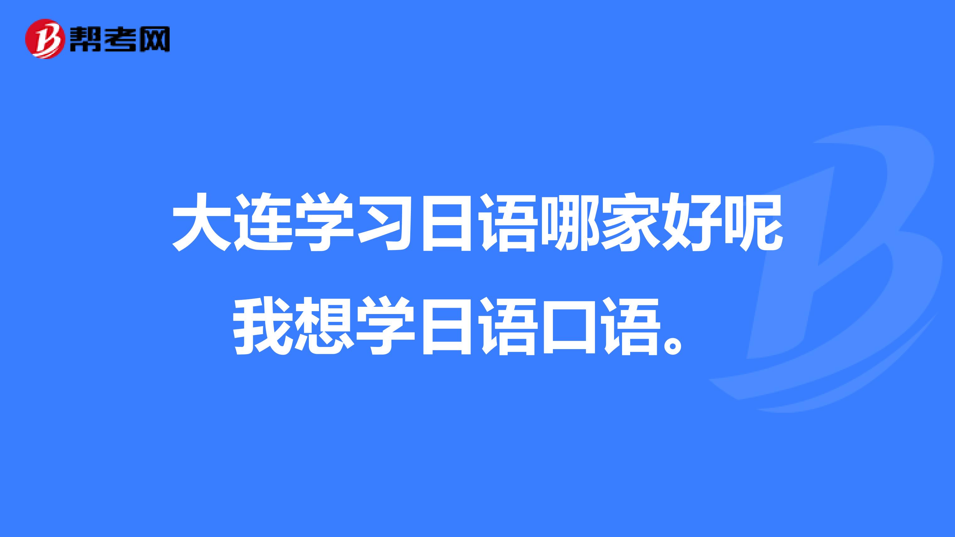大連學習日語哪家好呢我想學日語口語。